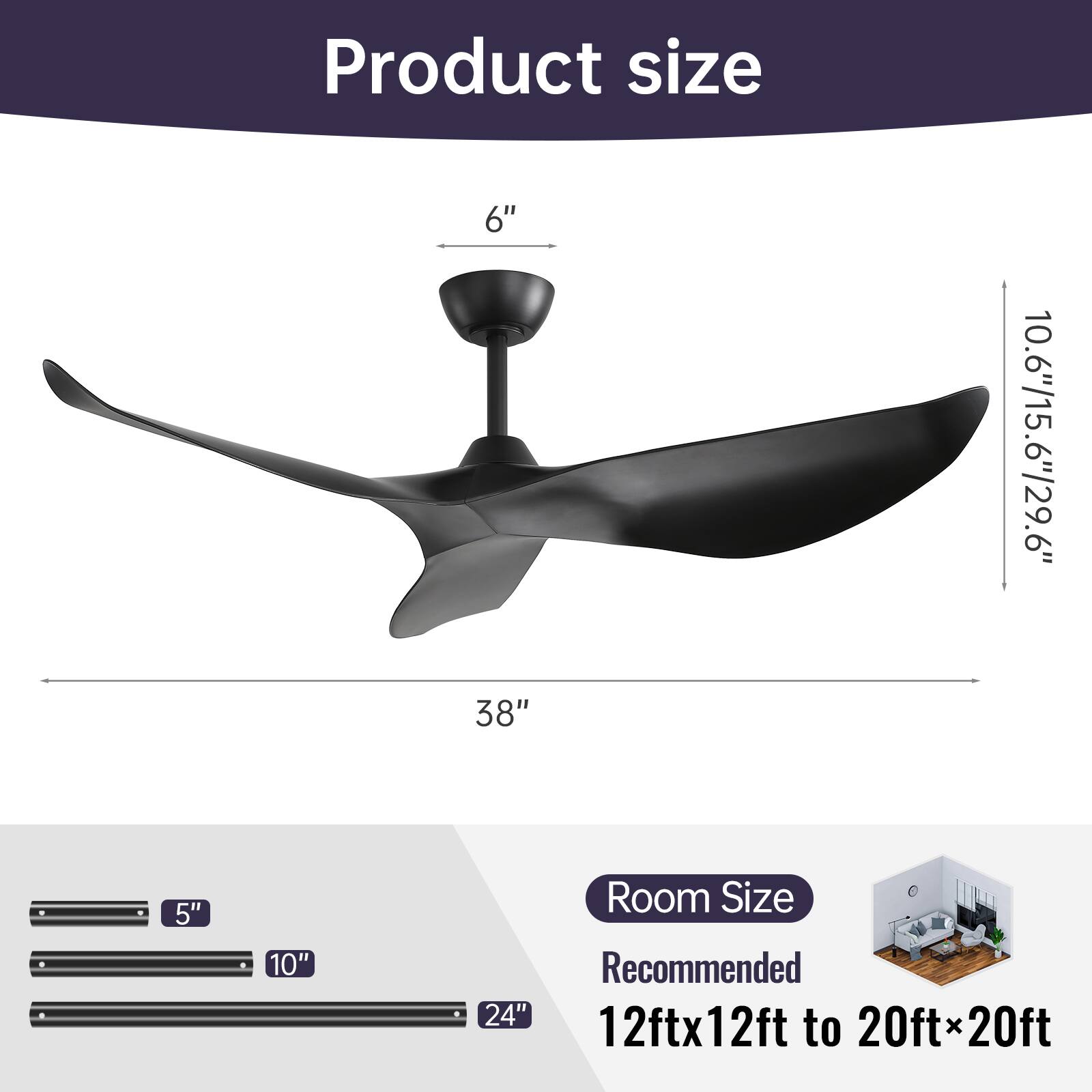 Product size  
6"  
38"  
10.6"/15.6"/29.6"  

Room Size Recommended  
12ft x 12ft to 20ft x 20ft