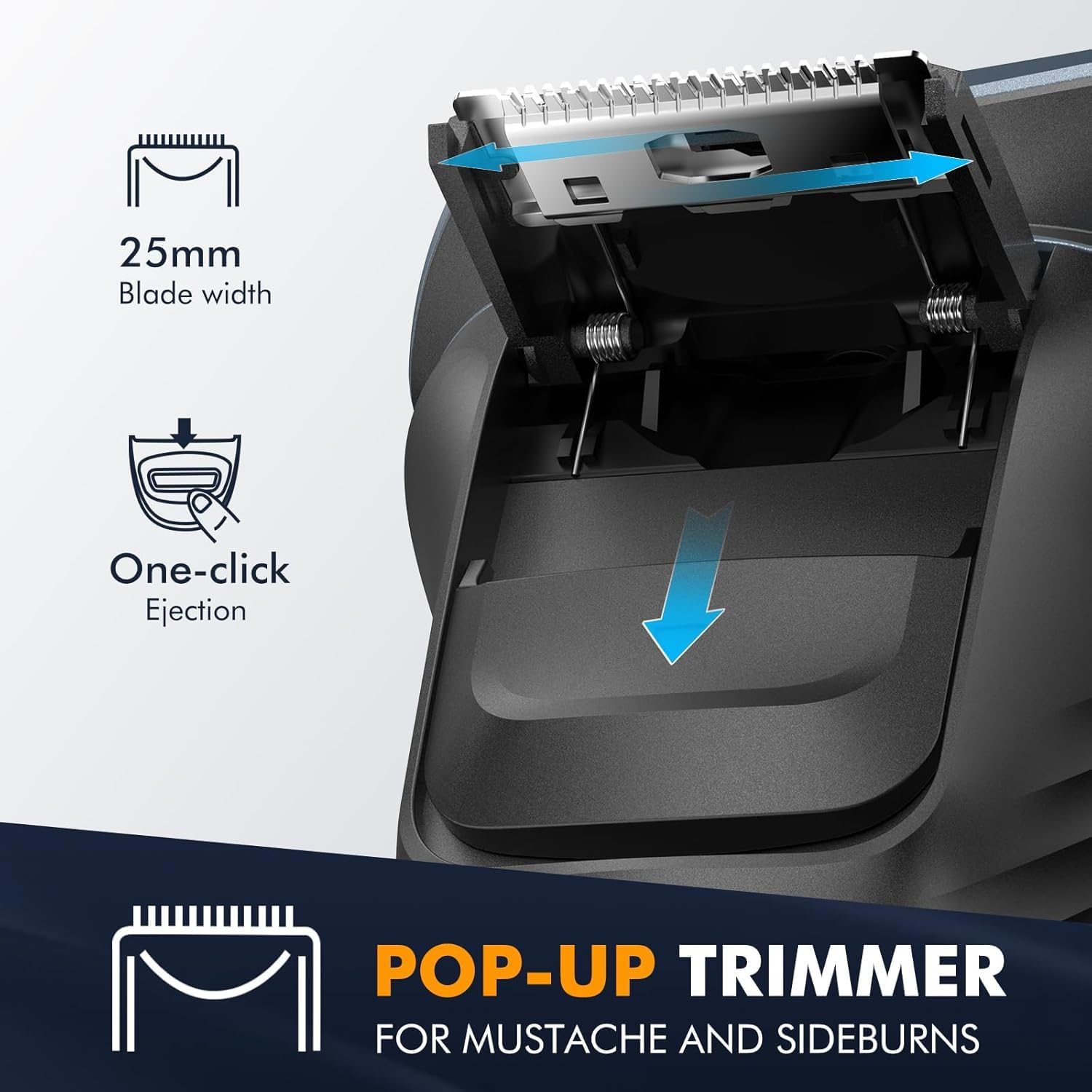 25mm Blade width  
One-click Ejection  
POP-UP TRIMMER FOR MUSTACHE AND SIDEBURNS