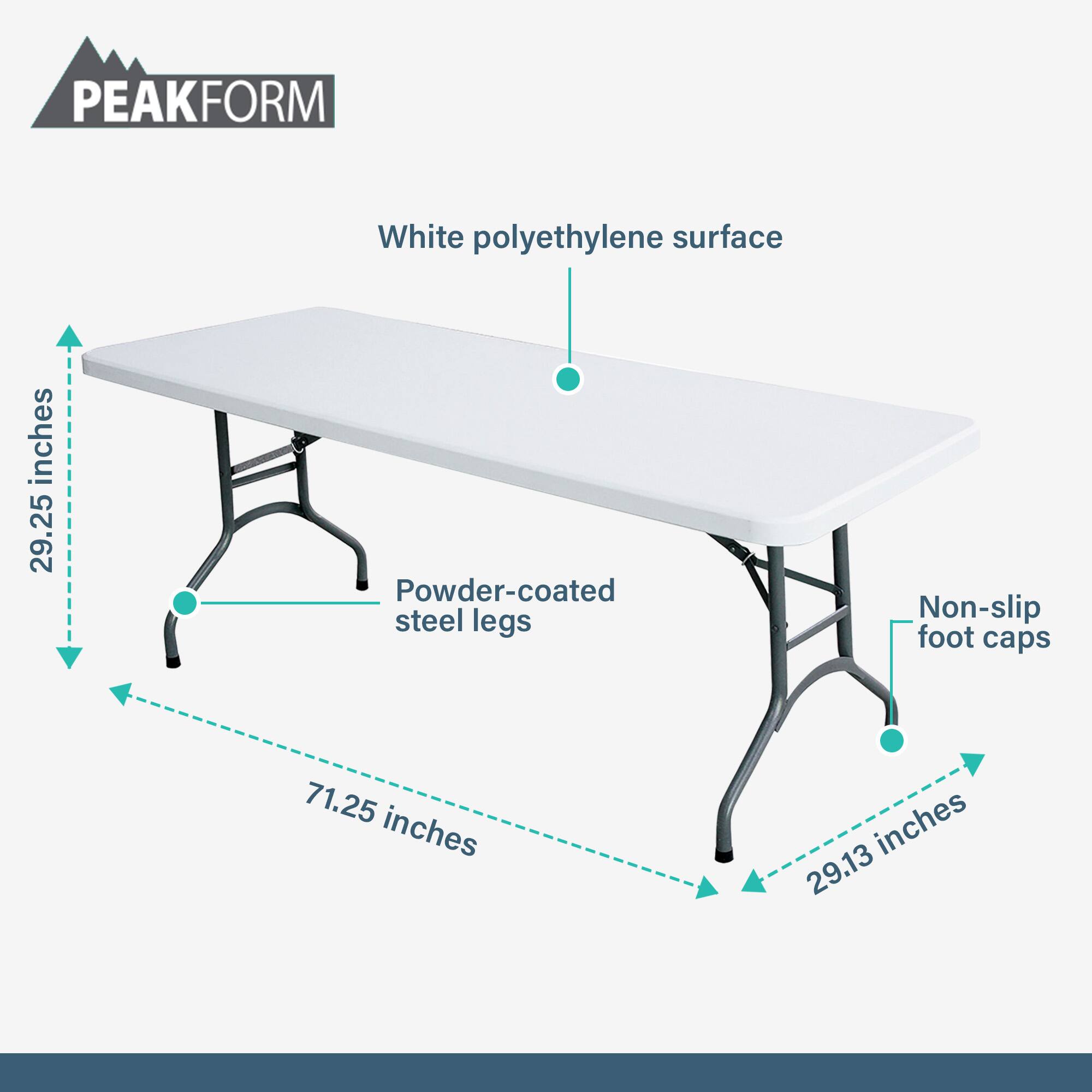 PEAKFORM  
White polyethylene surface  
Powder-coated steel legs  
Non-slip foot caps  

Dimensions:  
- Length: 71.25 inches  
- Width: 29.25 inches  
- Height: 29.13 inches