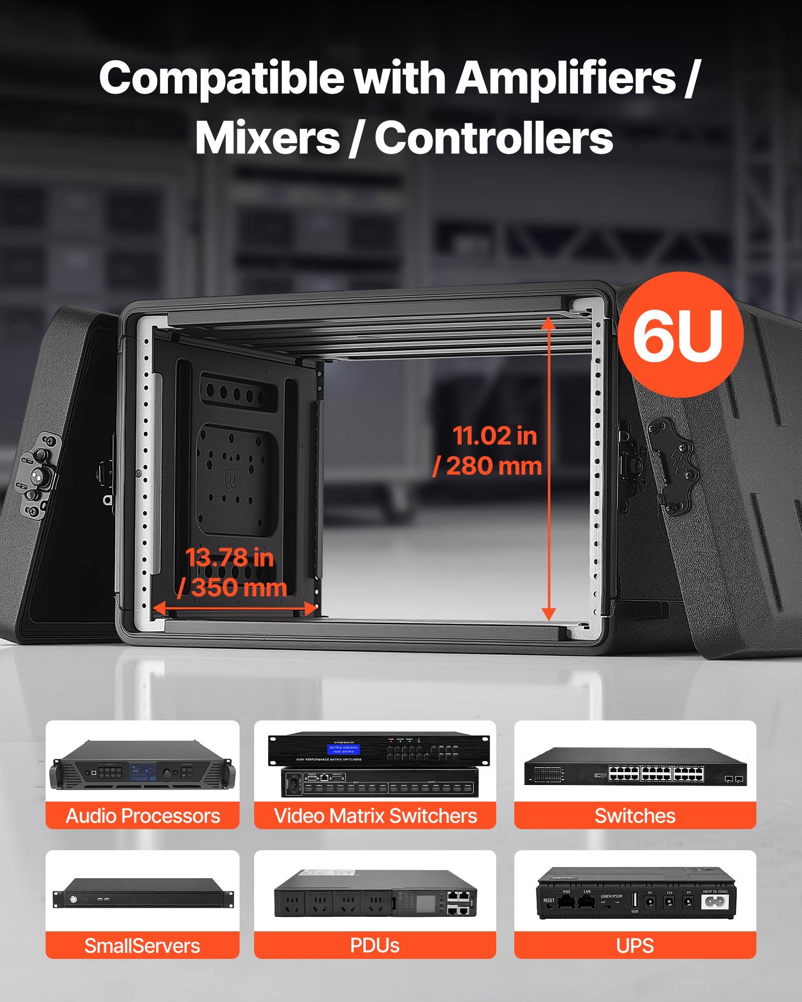 Compatible with Amplifiers / Mixers / Controllers

6U

11.02 in / 280 mm

13.78 in / 350 mm

02266A2-FF

Audio Processors

Video Matrix Switchers

Switches

SmallServers

PDUs

UPS