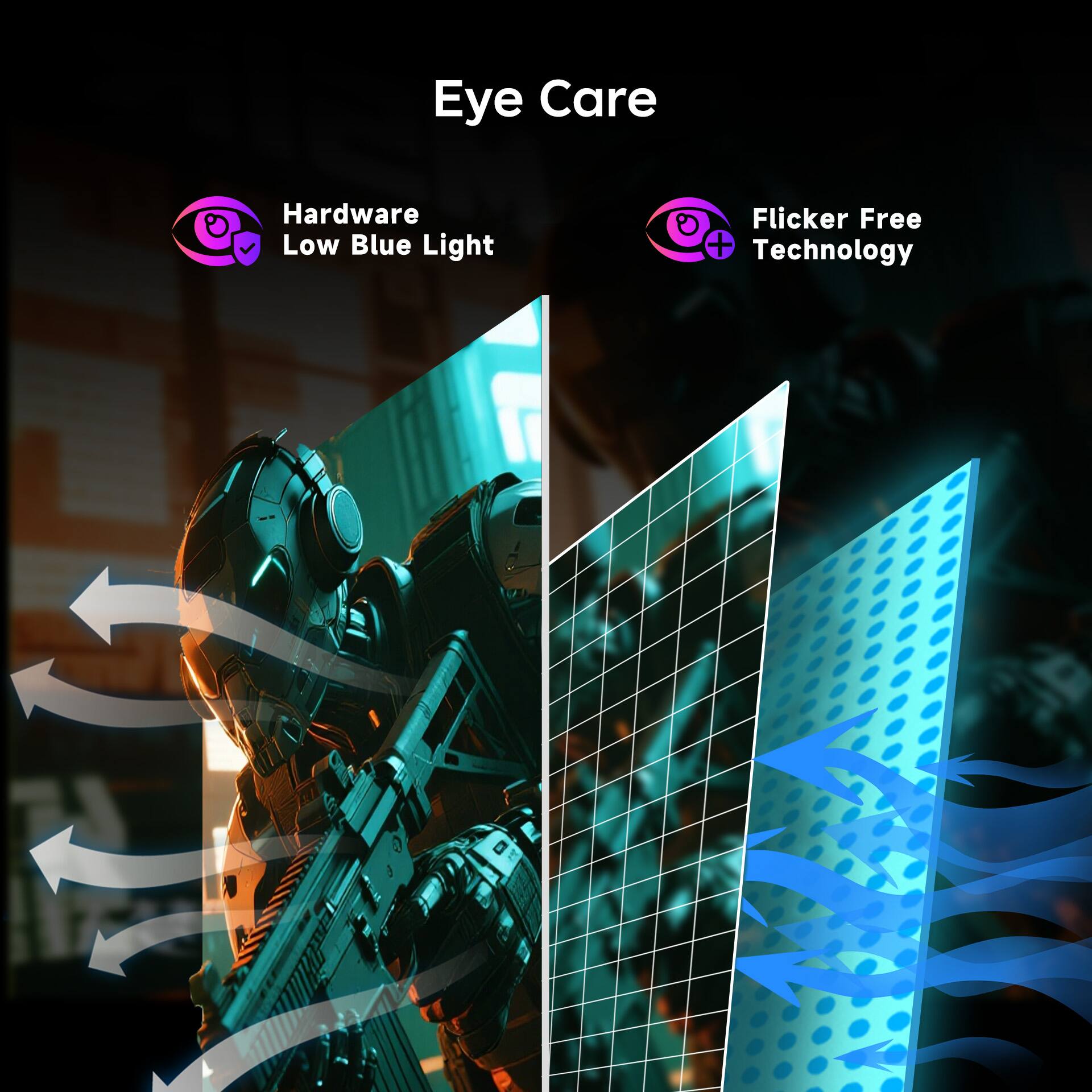 Eye Care

Hardware Low Blue Light

Flicker Free Technology