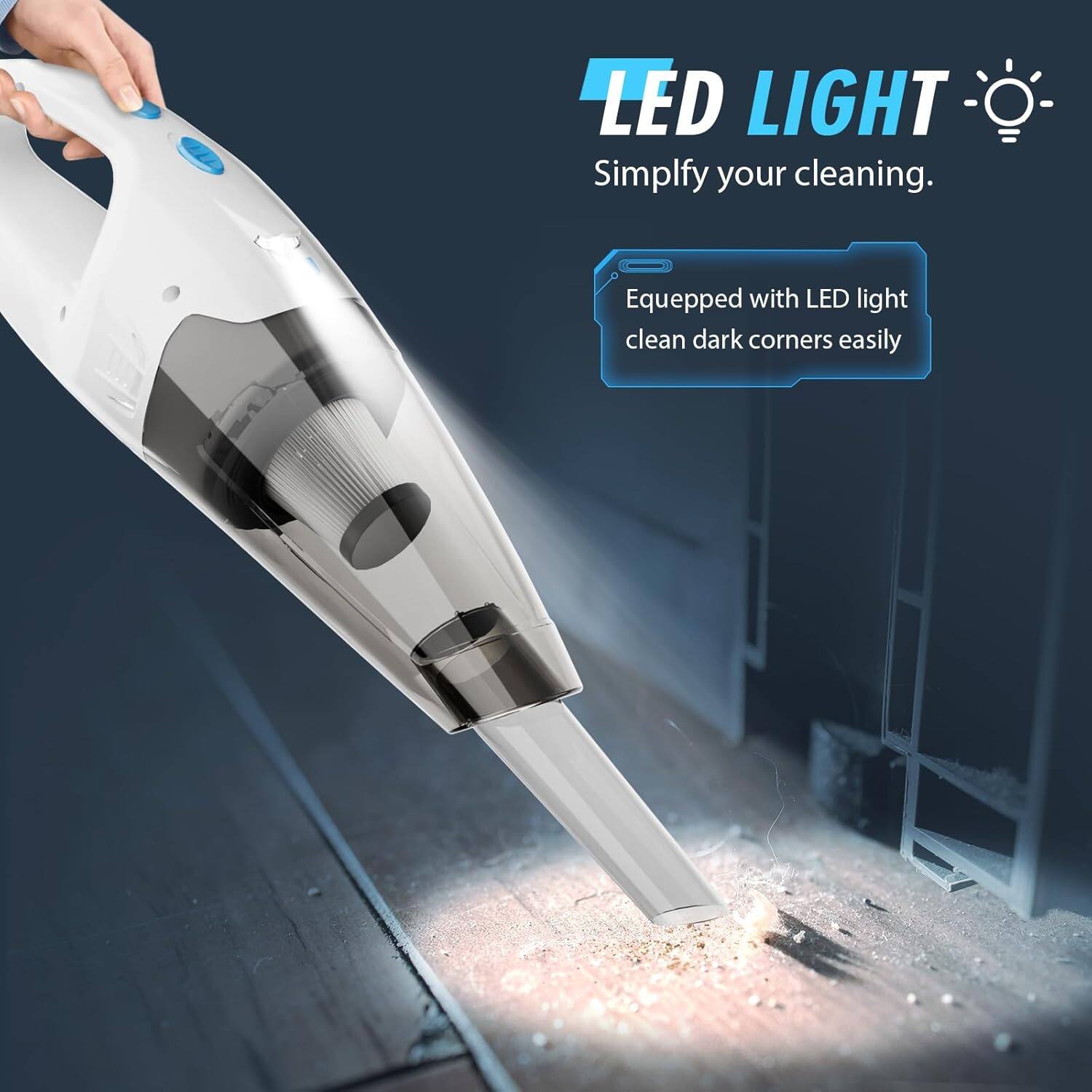 LED LIGHT - Simplify your cleaning. Equipped with LED light, clean dark corners easily.