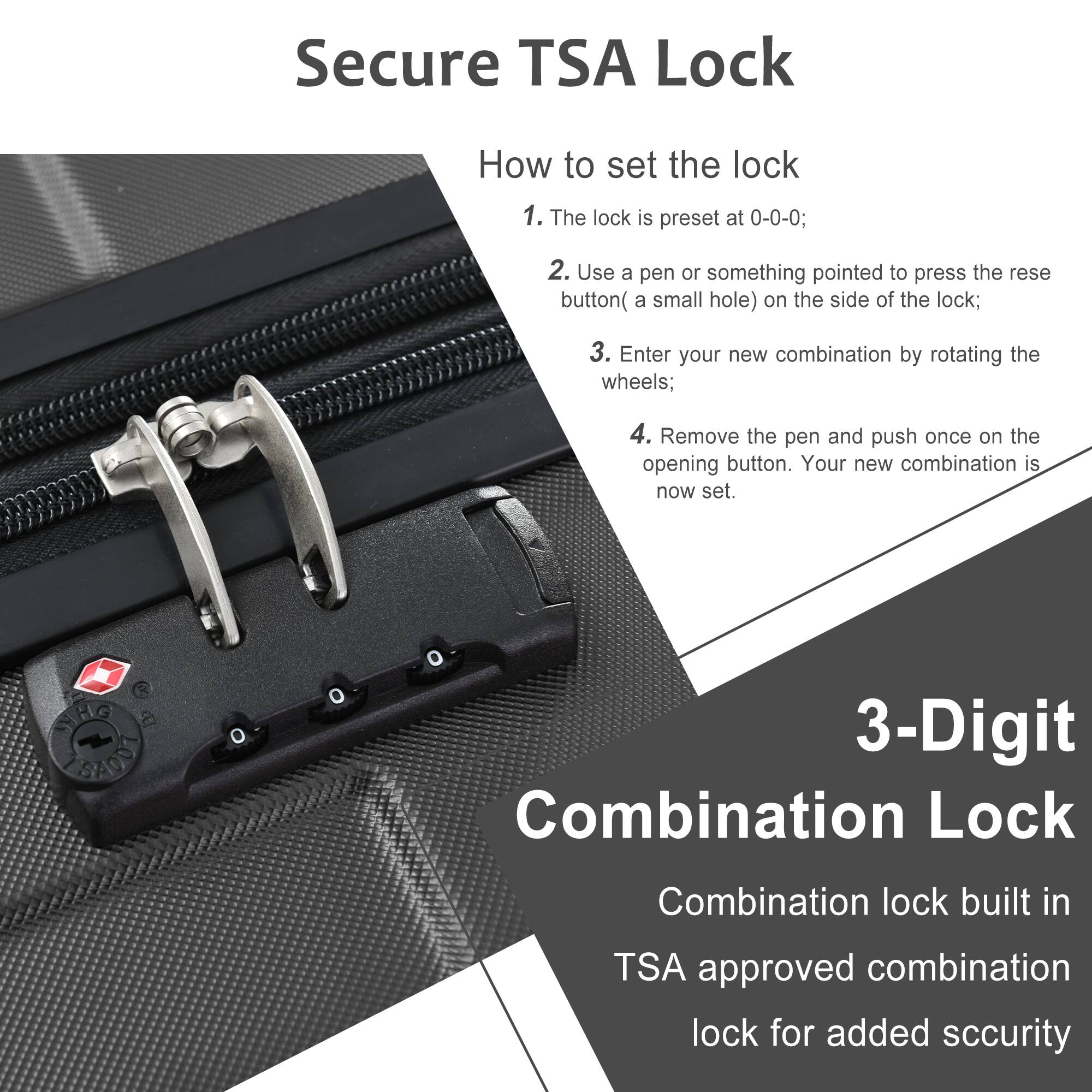 Secure TSA Lock

How to set the lock

1. The lock is preset at 0-0-0;
2. Use a pen or something pointed to press the reset button (a small hole) on the side of the lock;
3. Enter your new combination by rotating the wheels;
4. Remove the pen and push once on the opening button. Your new combination is now set.

3-Digit Combination Lock

Combination lock built in TSA approved combination lock for added security