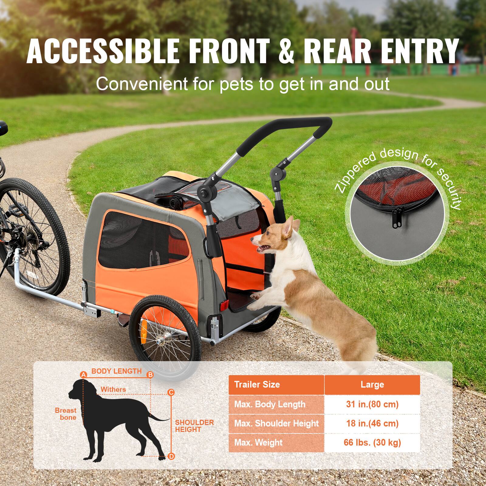 ACCESSIBLE FRONT & REAR ENTRY  
Convenient for pets to get in and out

Zippered design for security

Trailer Size  
Large  
Max. Body Length: 31 in. (80 cm)  
Max. Shoulder Height: 18 in. (46 cm)  
Max. Weight: 66 lbs. (30 kg)

BODY LENGTH  
A. Withers  
B. Breast bone  
C. Shoulder Height