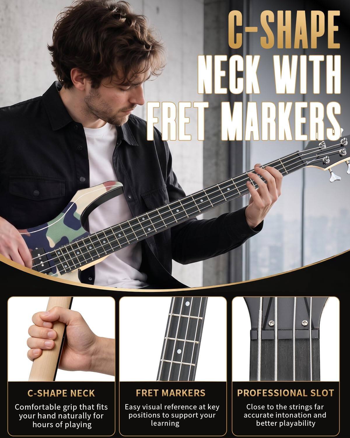 C-SHAPE NECK WITH FRET MARKERS

C-SHAPE NECK
FRET MARKERS PROFESSIONAL SLOT

Comfortable grip that fits your hand naturally for hours of playing
Easy visual reference at key positions to support your learning
Close to the strings for accurate intonation and better playability