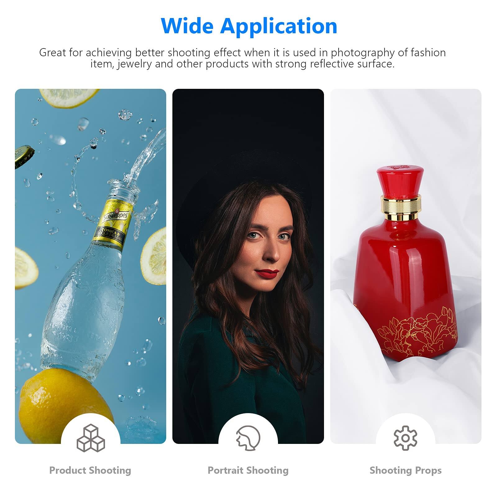 Wide Application

Great for achieving better shooting effect when it is used in photography of fashion item, jewelry and other products with strong reflective surface.

- Product Shooting
- Portrait Shooting
- Shooting Props