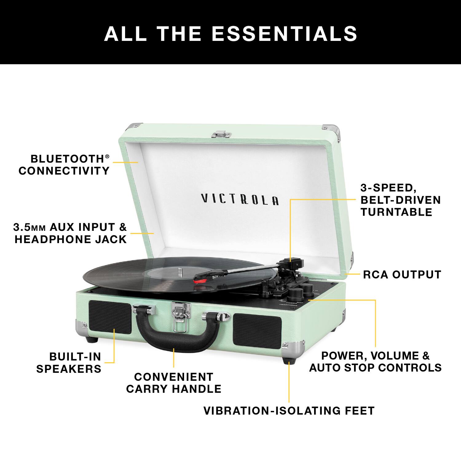 ALL THE ESSENTIALS

- BLUETOOTH CONNECTIVITY
- 3.5MM AUX INPUT & HEADPHONE JACK
- 3-SPEED, BELT-DRIVEN TURNTABLE
- RCA OUTPUT
- BUILT-IN SPEAKERS
- CONVENIENT CARRY HANDLE
- POWER, VOLUME & AUTO STOP CONTROLS
- VIBRATION-ISOLATING FEET