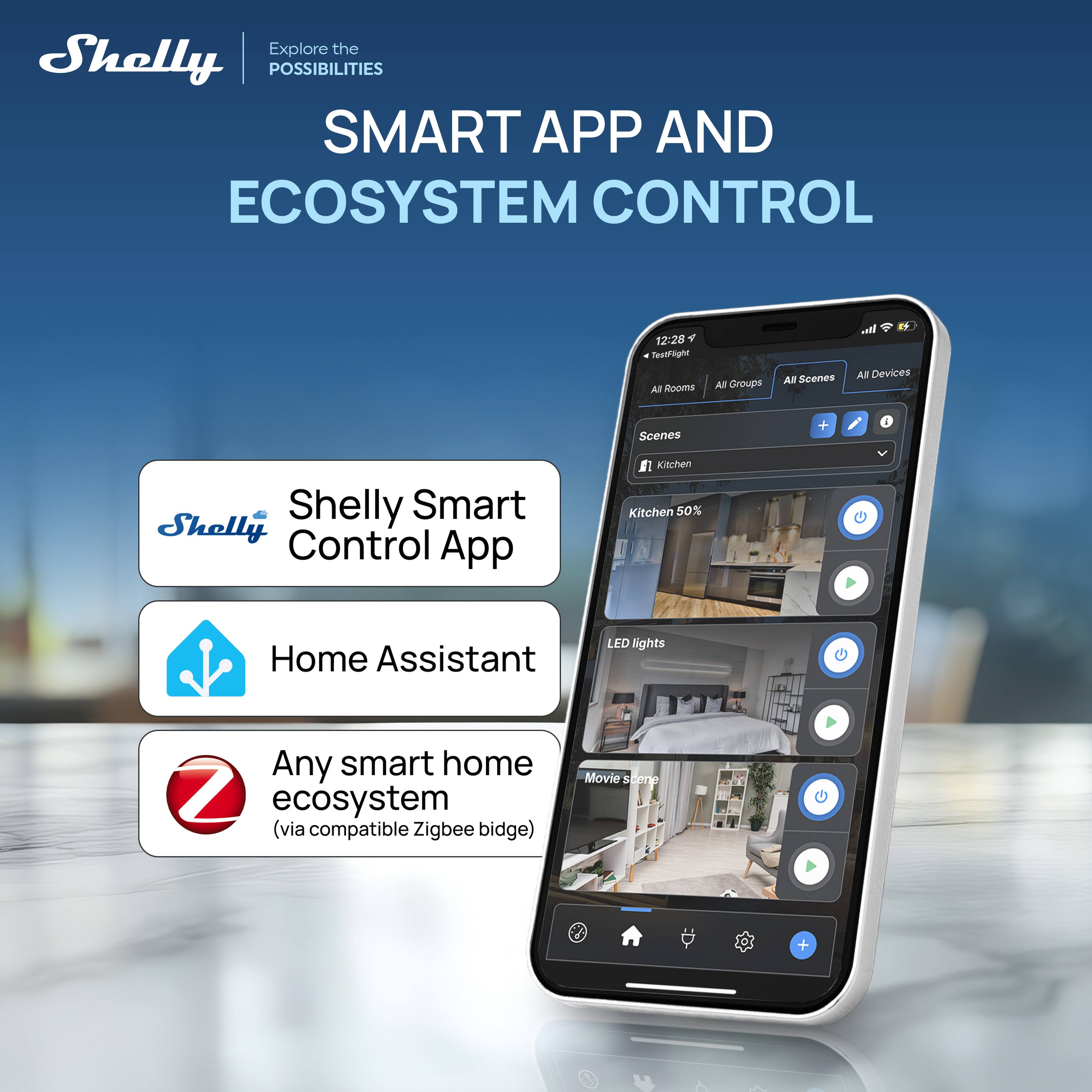 Explore the Shelly POSSIBILITIES SMART APP AND ECOSYSTEM CONTROL

- Shelly Smart Control App
- Home Assistant
- Any smart home ecosystem (via compatible Zigbee bridge)

12:28 Testflight
All Rooms All Groups All Scenes All Devices

Scenes
- Kitchen 50%
- LED lights
- Movie scene