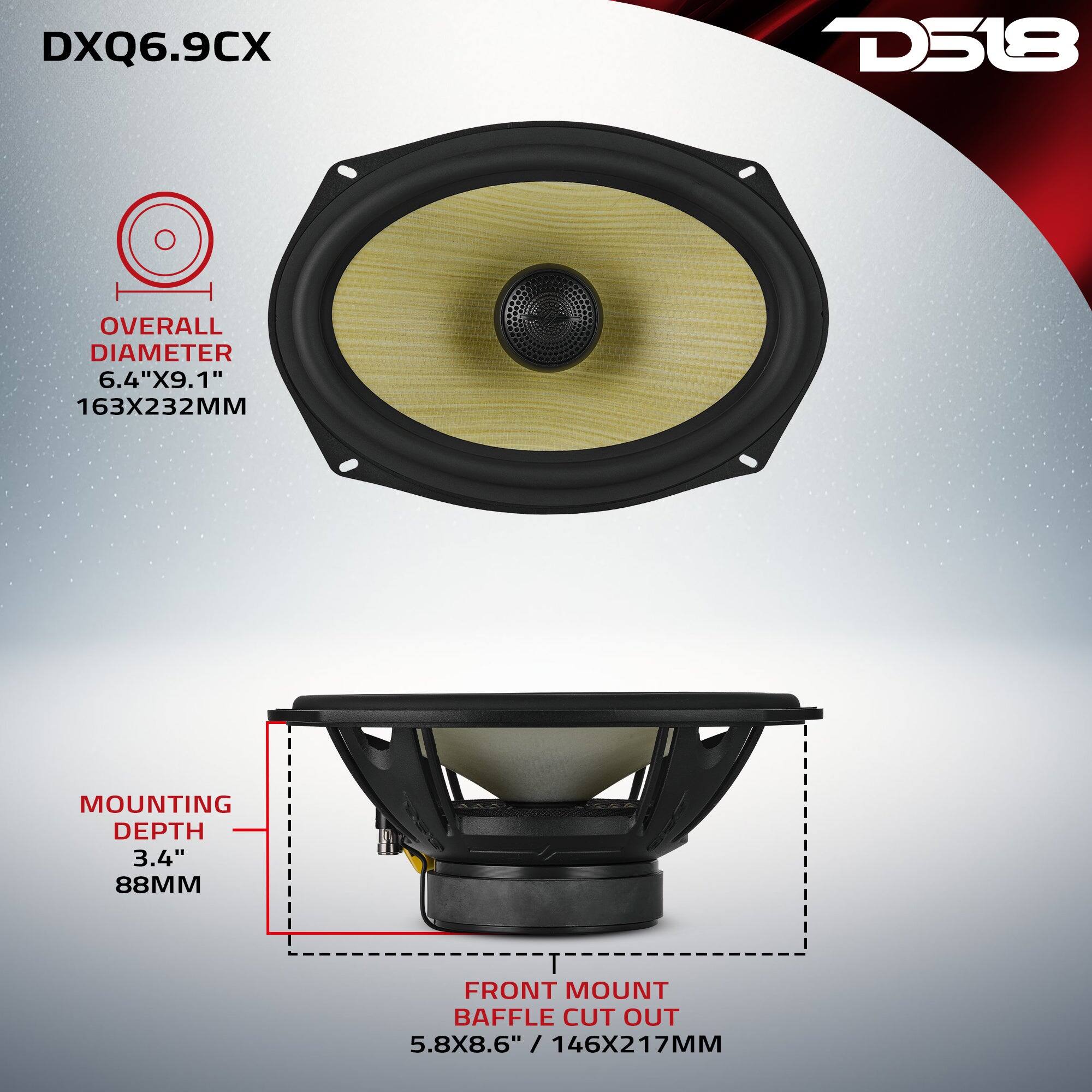 DXQ6.9CX  
D518  
OVERALL DIAMETER 6.4"X9.1" 163X232MM  
MOUNTING DEPTH 3.4" 88MM  
FRONT MOUNT BAFFLE CUT OUT 5.8X8.6" / 146X217MM