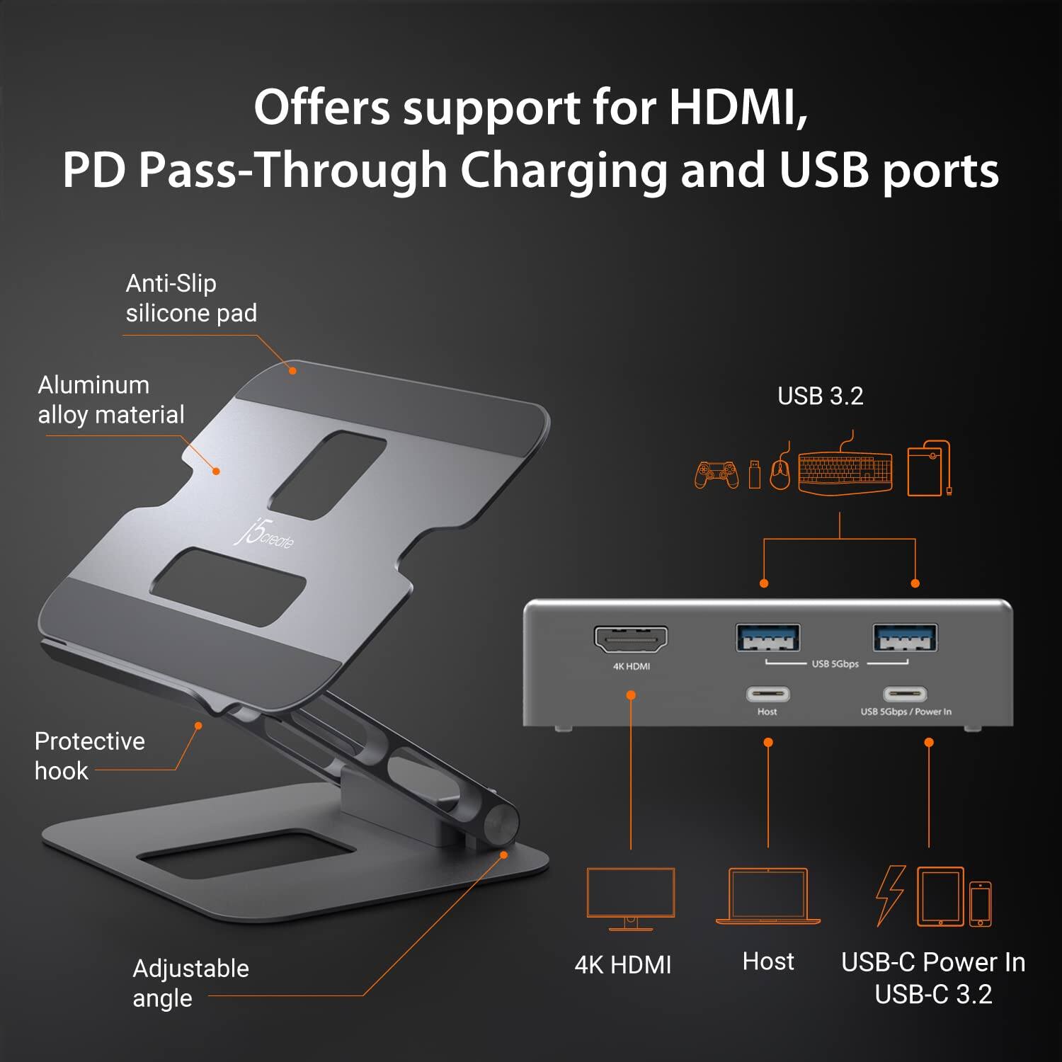 Offers support for HDMI, PD Pass-Through Charging and USB ports

- Anti-Slip silicone pad
- Aluminum alloy material
- Protective hook
- Adjustable angle

USB 3.2

- 4K HDMI
- Host
- USB-C Power In USB-C 3.2