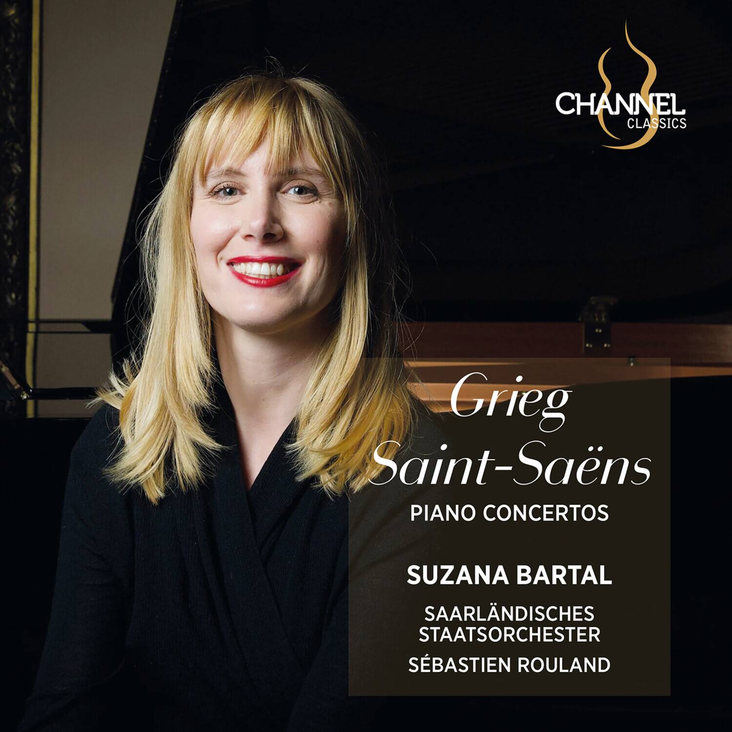 CHANNEL CLASSICS  
Grieg  
Saint-Saëns  
PIANO CONCERTOS  

SUZANA BARTAL  
SAARLÄNDISCHES STAATSORCHESTER  
SÉBASTIEN ROULAND