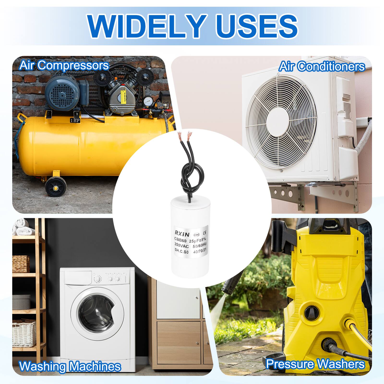WIDELY USES

- Air Compressors
- Air Conditioners
- Washing Machines
- Pressure Washers

RXIN  
CBB60 25pF25%  
150VAC  
SH.C.50  
40/7021