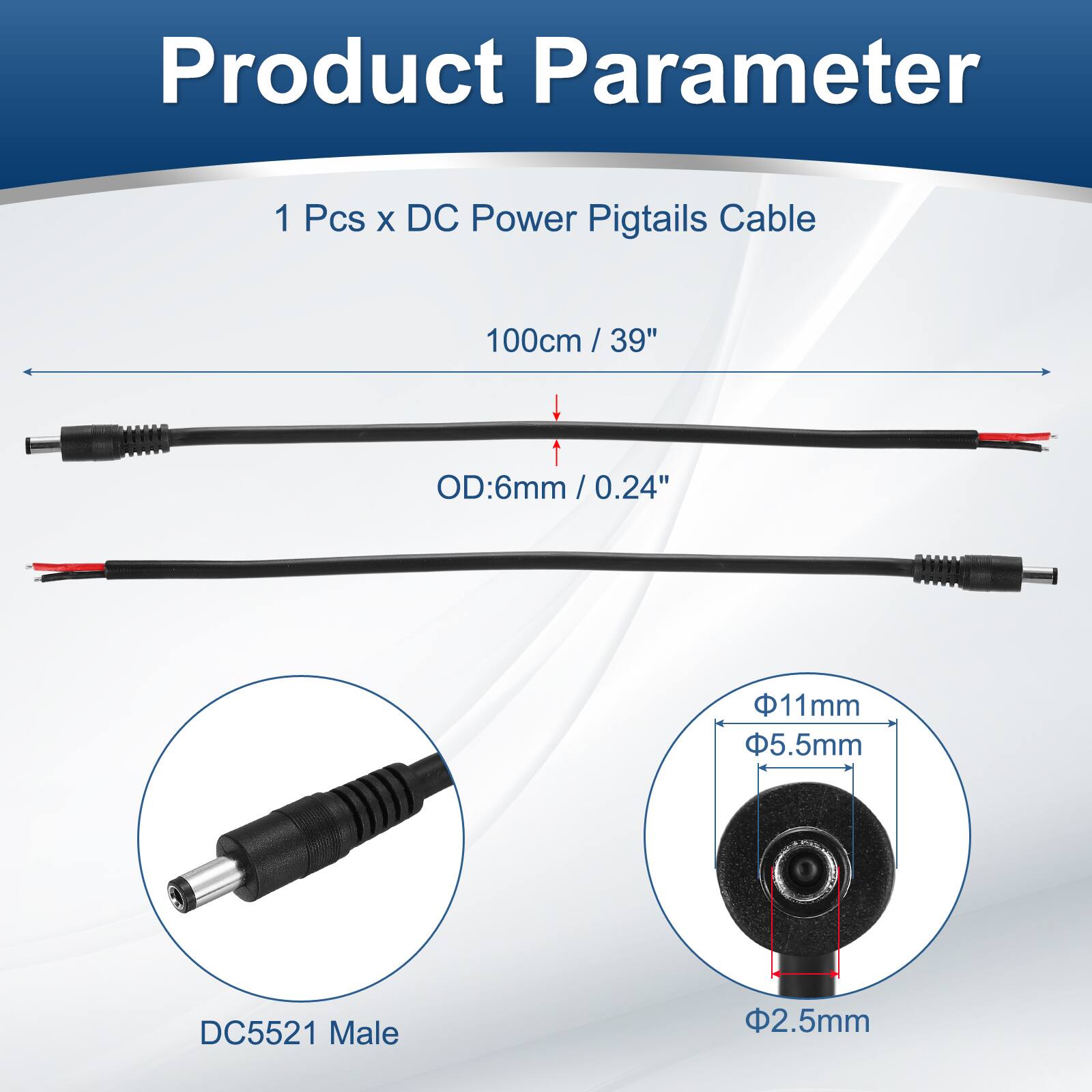 Product Parameter

1 Pcs x DC Power Pigtails Cable

100cm / 39"

OD: 6mm / 0.24"

DC5521 Male

Φ11mm

Φ5.5mm

Φ2.5mm