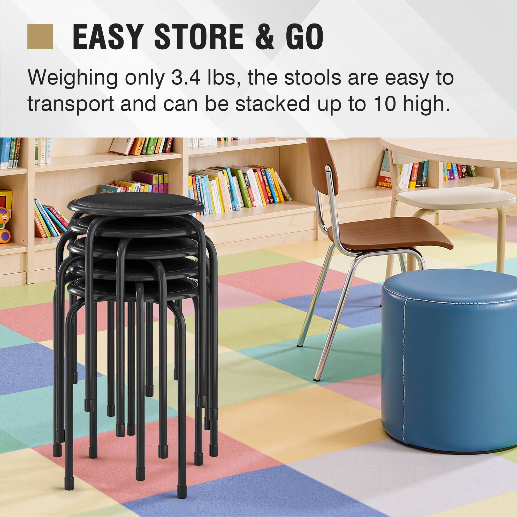 EASY STORE & GO  
Weighing only 3.4 lbs, the stools are easy to transport and can be stacked up to 10 high.