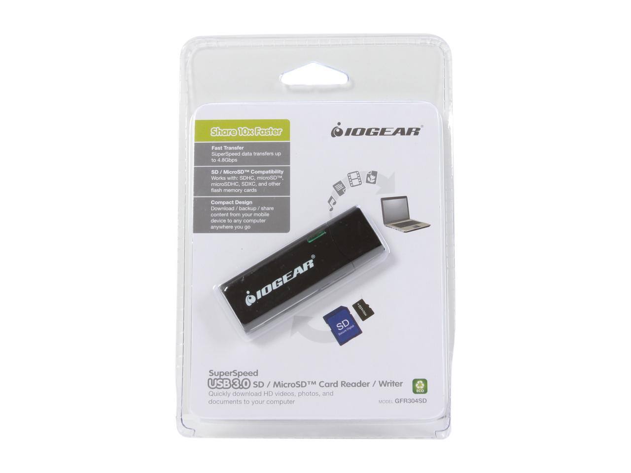 Share 10x Faster  
IOGEAR Fast Transfer SuperSpeed data transfers up to 4.8Gbps  
SD / MicroSD™ Compatibility  
Works with: SD, microSD, microSDHC, SDXC, and other flash memory cards  
Compact Design  
Download / backup / share content from your mobile device to any computer anywhere you go  

IOGEAR SD SuperSpeed USB 3.0 SD / MicroSD™ Card Reader/Writer  
Quickly download HD videos, photos, and documents to your computer  
MODEL GFR304SD
