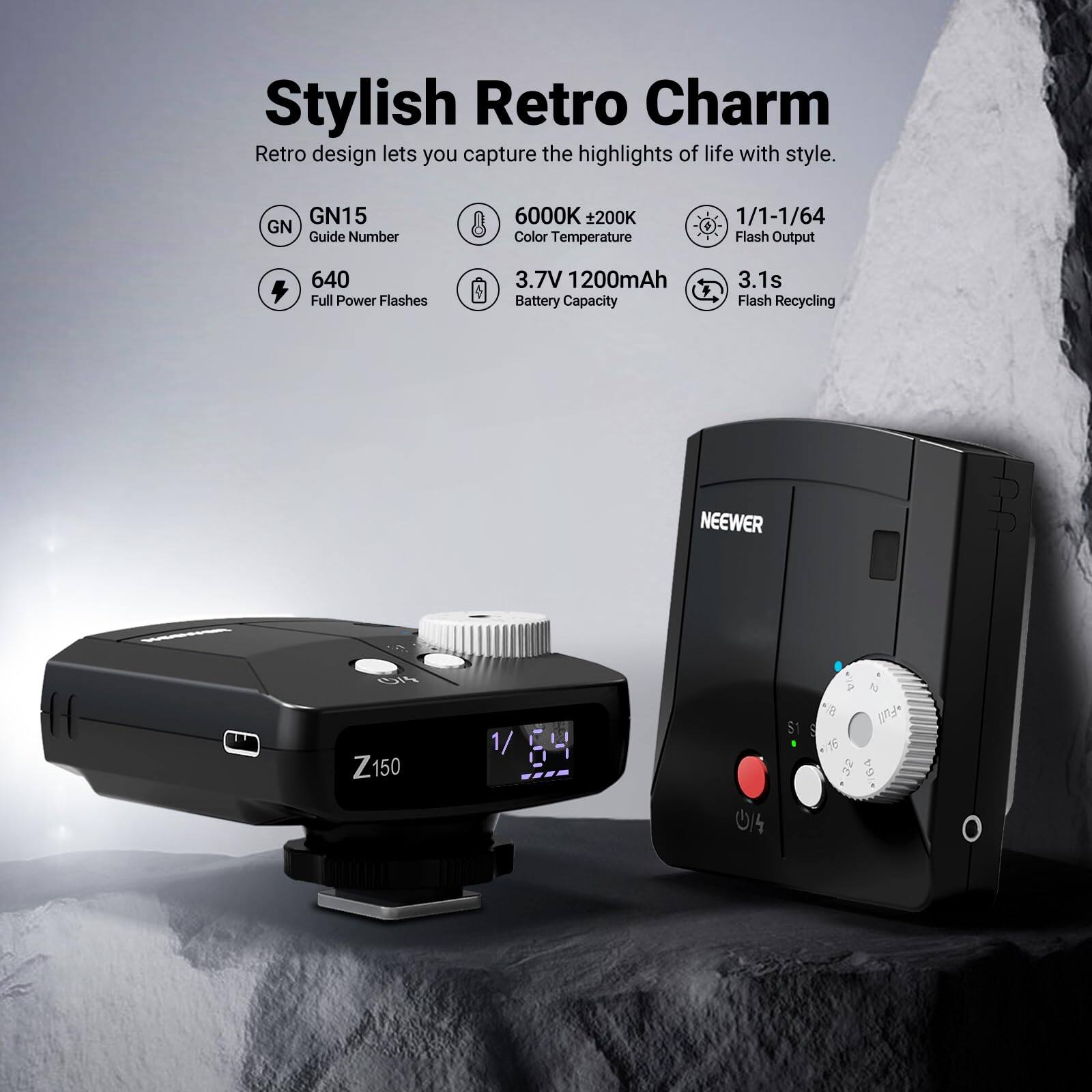 Stylish Retro Charm  
Retro design lets you capture the highlights of life with style.  

GN15  
Guide Number  
6000K ±200K  
Color Temperature  
1/1-1/64  
Flash Output  
640  
Full Power Flashes  
3.7V 1200mAh  
Battery Capacity  
3.1s  
Flash Recycling  

NEEWER  
Z150