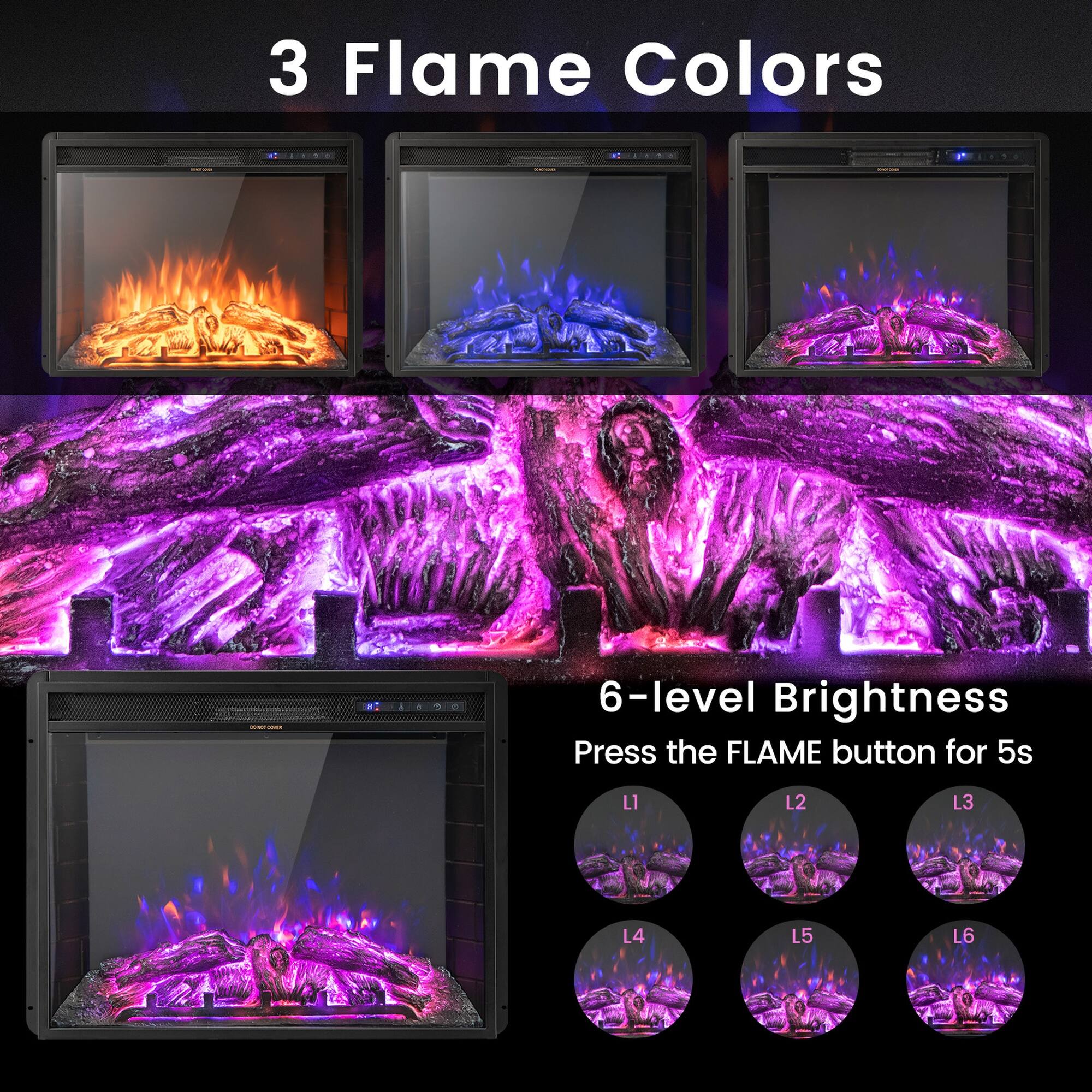 3 Flame Colors

6-level Brightness
Press the FLAME button for 5s

L1
L2
L3
L4
L5
L6