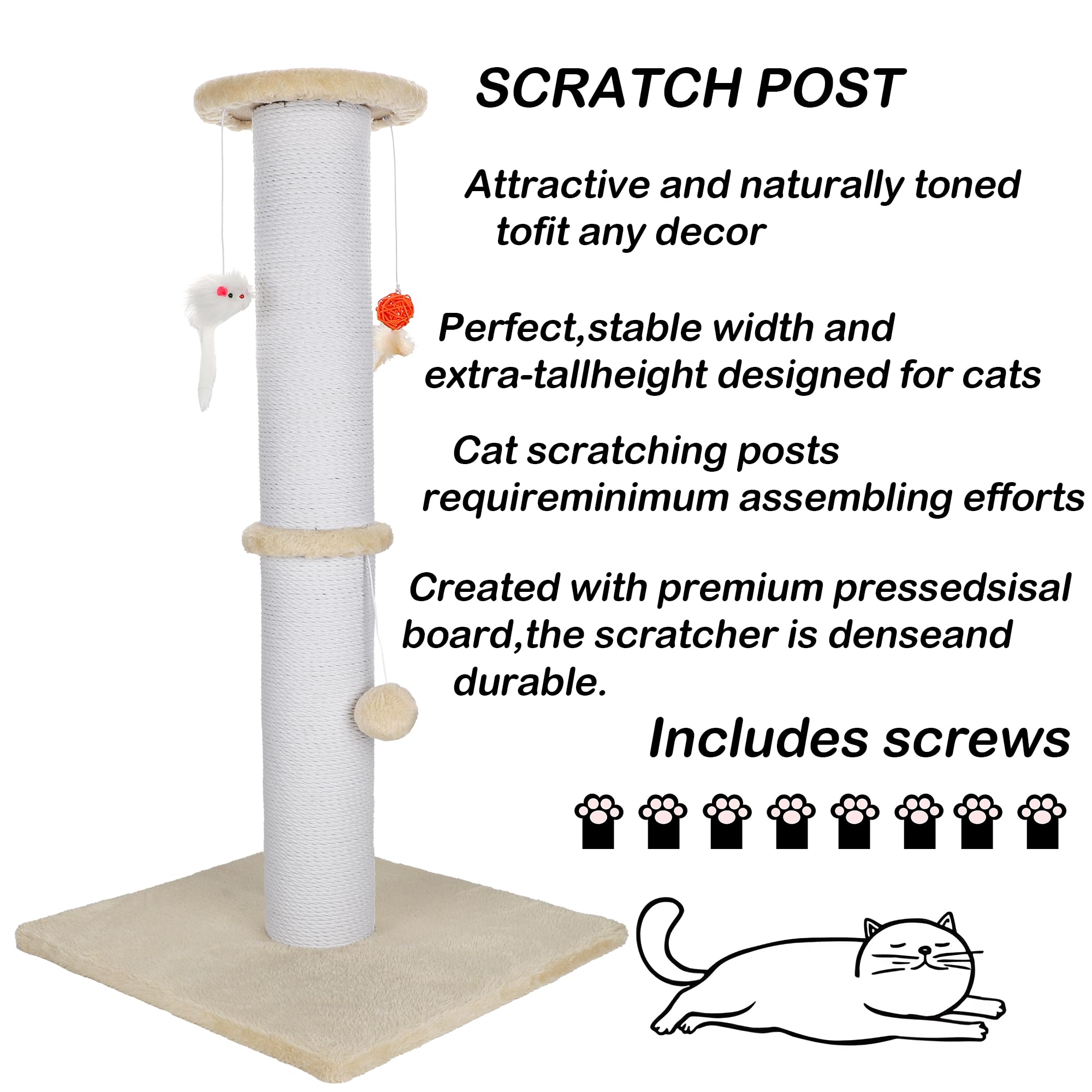 SCRATCH POST

Attractive and naturally toned to fit any decor

Perfect, stable width and extra-tall height designed for cats

Cat scratching posts require minimum assembling efforts

Created with premium pressed sisal board, the scratcher is dense and durable.

Includes screws