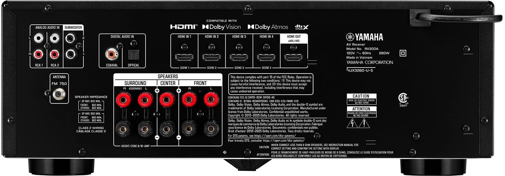 COMPATIBLE WITH ANALOG AUDIO SUBWOOFER HDMI Dolby Vision Dolby Atmos dtsX DIGITAL AUDIO HOMI HOMI HOMI HOMI HOMI OUT YAMAHA MC/AC Receiver Model RX300A 120V 60Hz 260W Made Vietnam YAMAHA CORPORATION RCA RCA COAXIAL OPTICAL SCENE SCENE SCENE SCENE VJX3260-U-S ANTENNA SPEAKERS device complies with part 15 of the FCC Rules. Operation is subject to the following conditions: (1) This device may cause harmful interference. (2) This device must accept interference received, including interference that may cause undesired operation. SPEAKER IMPEDANCE CONTAINS 10:2PC CAUTION SP IMP:BO CONTAINS 8738A-BOMSRTODAS DS-33/NM8-3E ELECTRIC SHOCK FRONT: Dolby Dolby Vision Dolby Atmos Dolby Audio double-D symbol 238477 OTHERS: trademarks of Dolby Laboratories Licensing Corporation. Manufactured under license from Dolby Laboratories. Confidential unpublished works. ELECTRIQUE IMP:RIO R Copyright