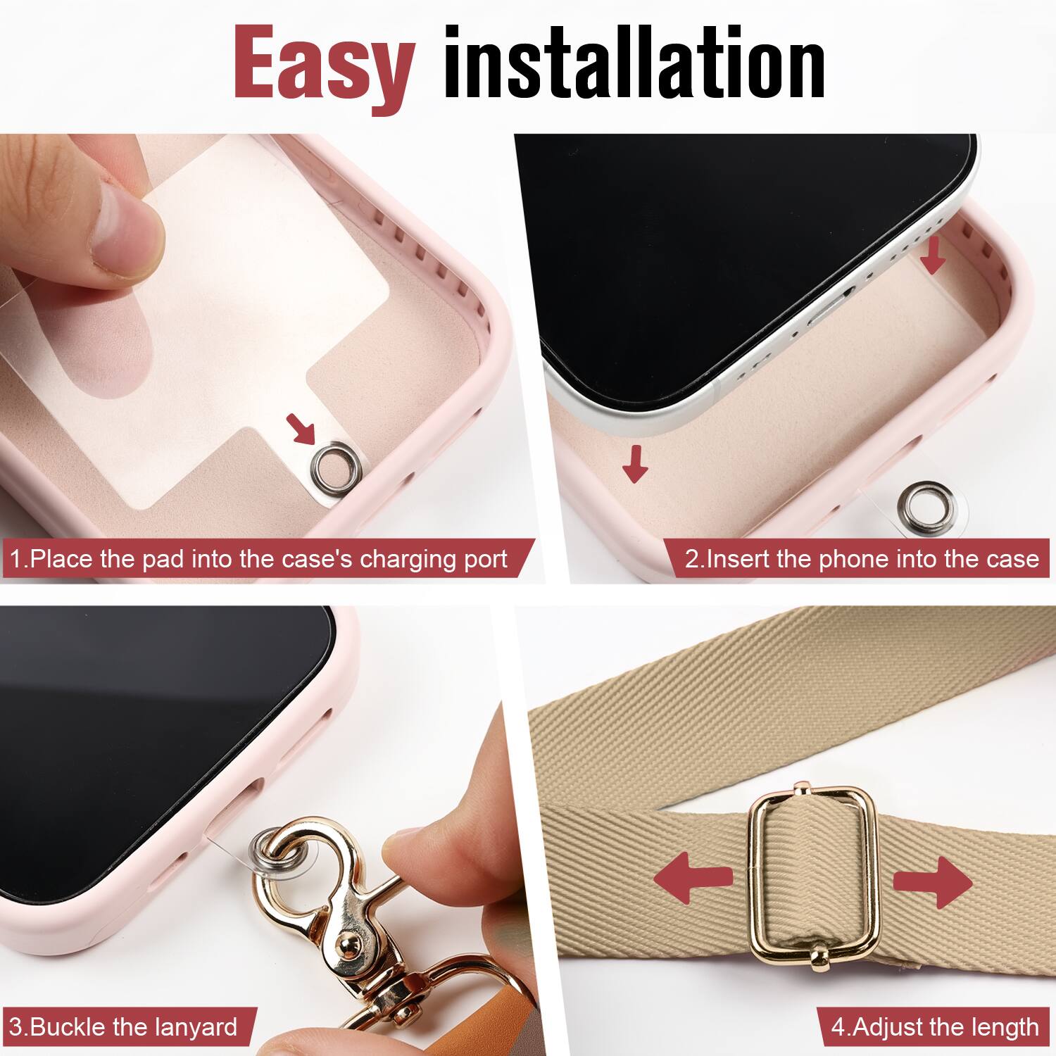 Easy installation

1. Place the pad into the case's charging port
2. Insert the phone into the case
3. Buckle the lanyard
4. Adjust the length