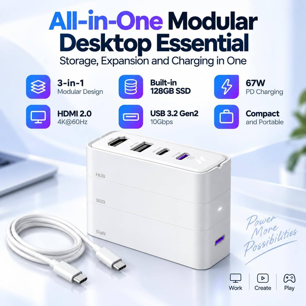 All-in-One Modular Desktop Essential  
Storage, Expansion and Charging in One  

3-in-1 Modular Design  
Built-in 128GB SSD  
67W PD Charging  
HDMI 2.0 4K@60Hz  
USB 3.2 Gen2 10Gbps  
Compact and Portable  

HUB  
SSD  
GaN  

Power More Possibilities  
Work Create Play