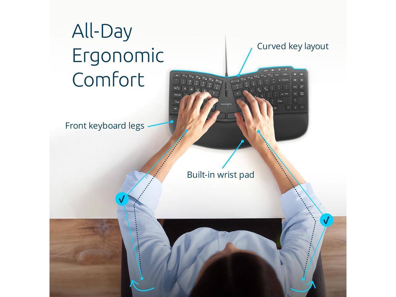 All-Day Ergonomic Comfort

- Curved key layout
- Front keyboard legs
- Built-in wrist pad