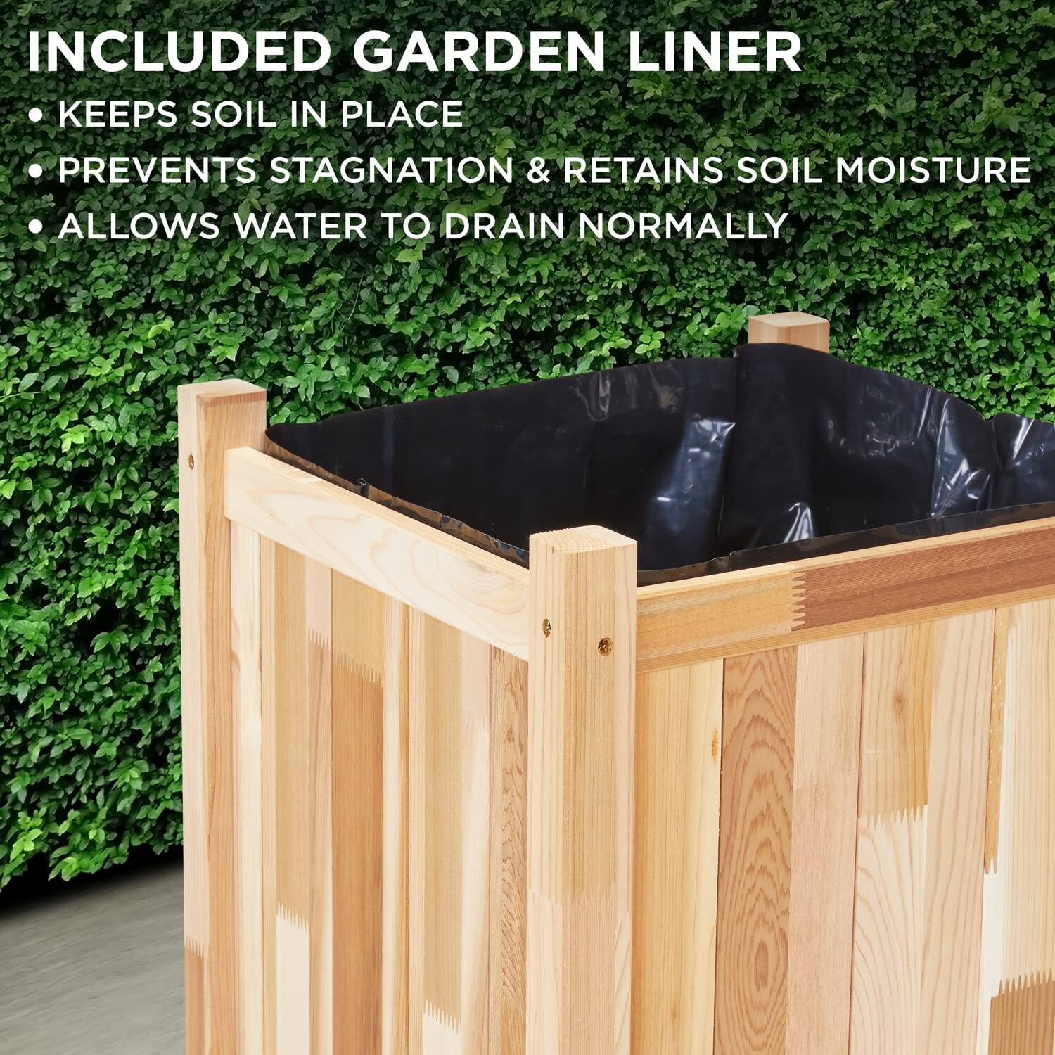 INCLUDED GARDEN LINER
KEEPS SOIL IN PLACE
PREVENTS STAGNATION & RETAINS SOIL MOISTURE
ALLOWS WATER TO DRAIN NORMALLY
