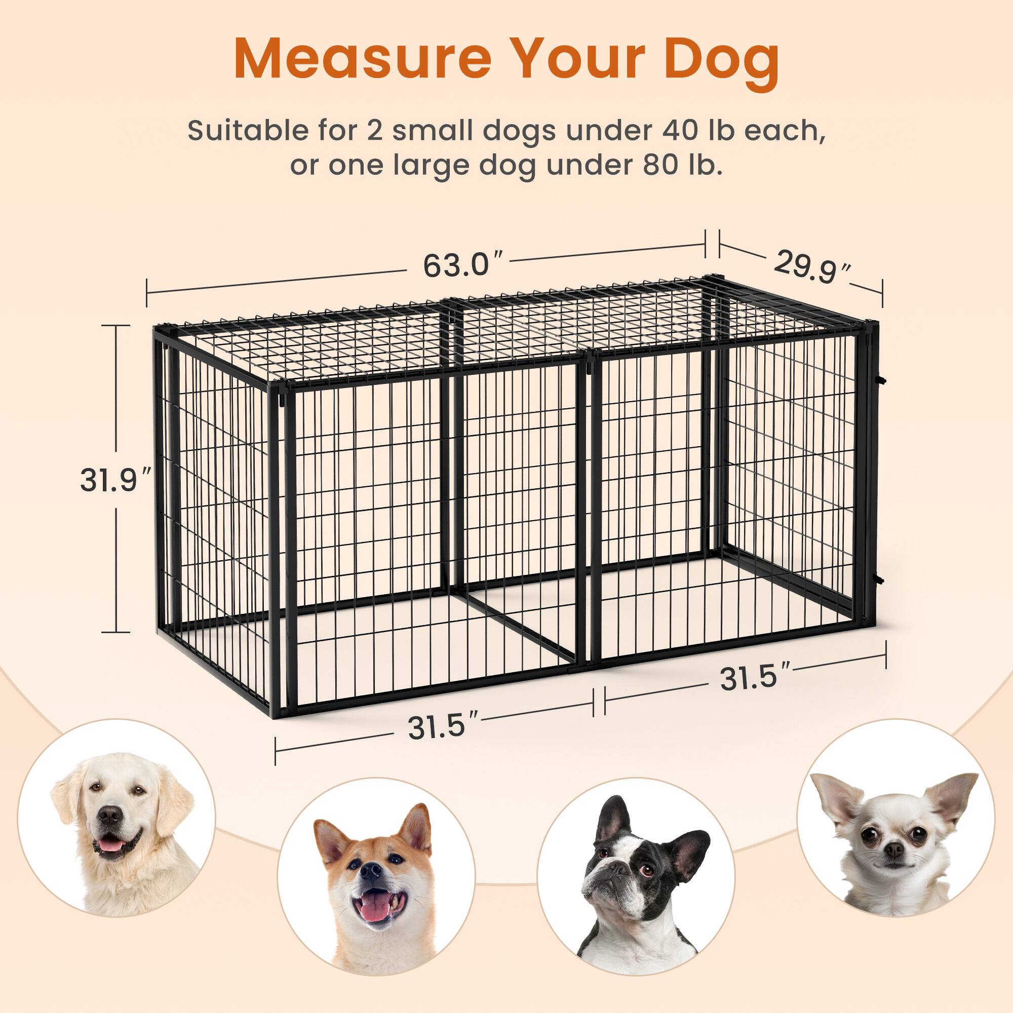 Measure Your Dog

Suitable for 2 small dogs under 40 lb each, or one large dog under 80 lb.

63.0"  
29.9"  
31.9"  
31.5"  
31.5"