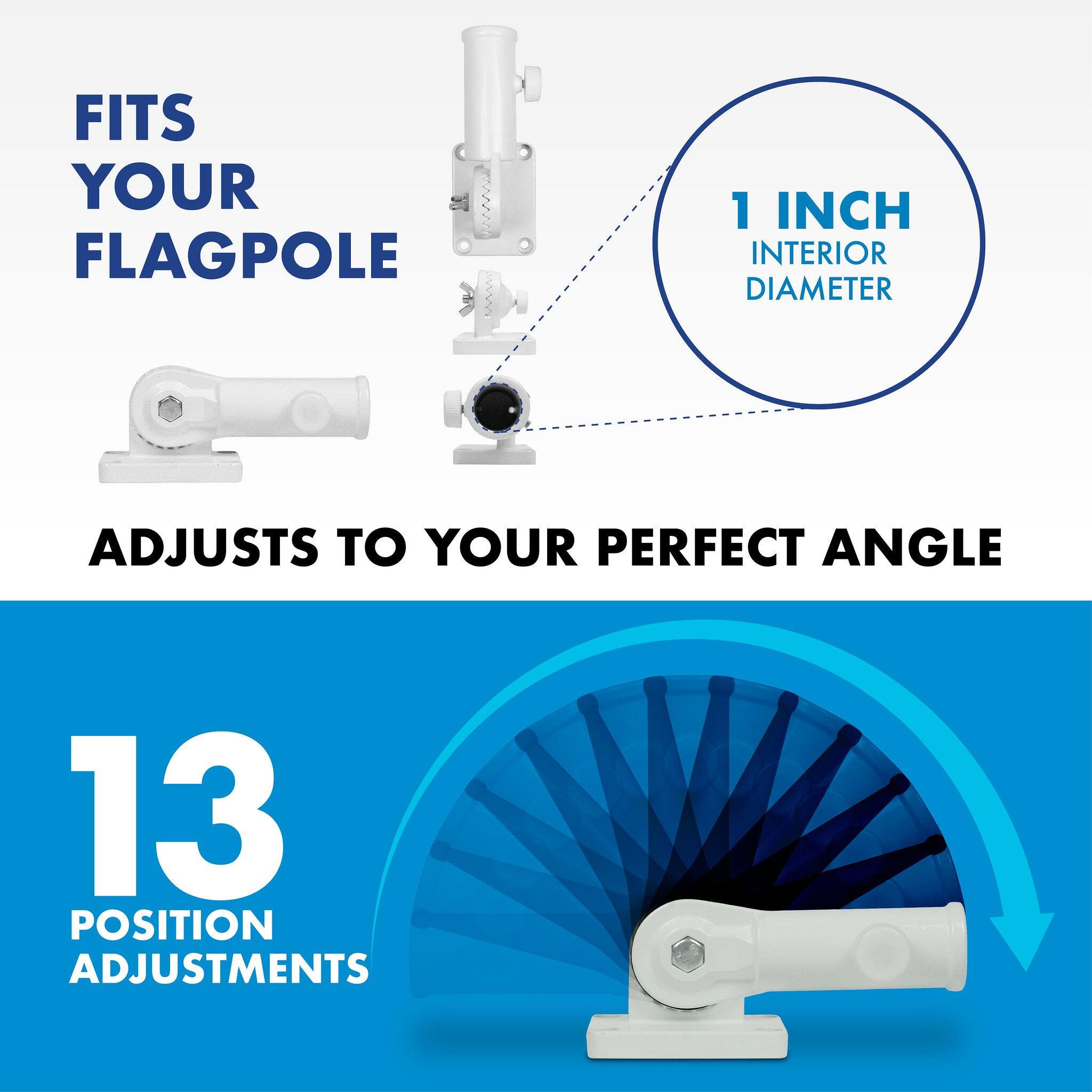 FITS YOUR FLAGPOLE  
1 INCH INTERIOR DIAMETER  
ADJUSTS TO YOUR PERFECT ANGLE  
13 POSITION ADJUSTMENTS