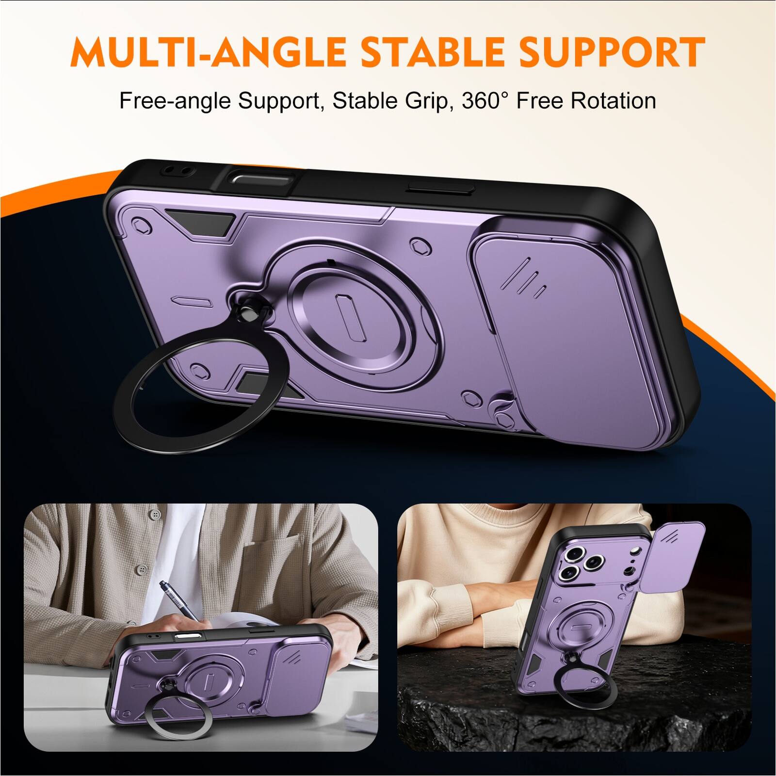 MULTI-ANGLE STABLE SUPPORT  
Free-angle Support, Stable Grip, 360° Free Rotation