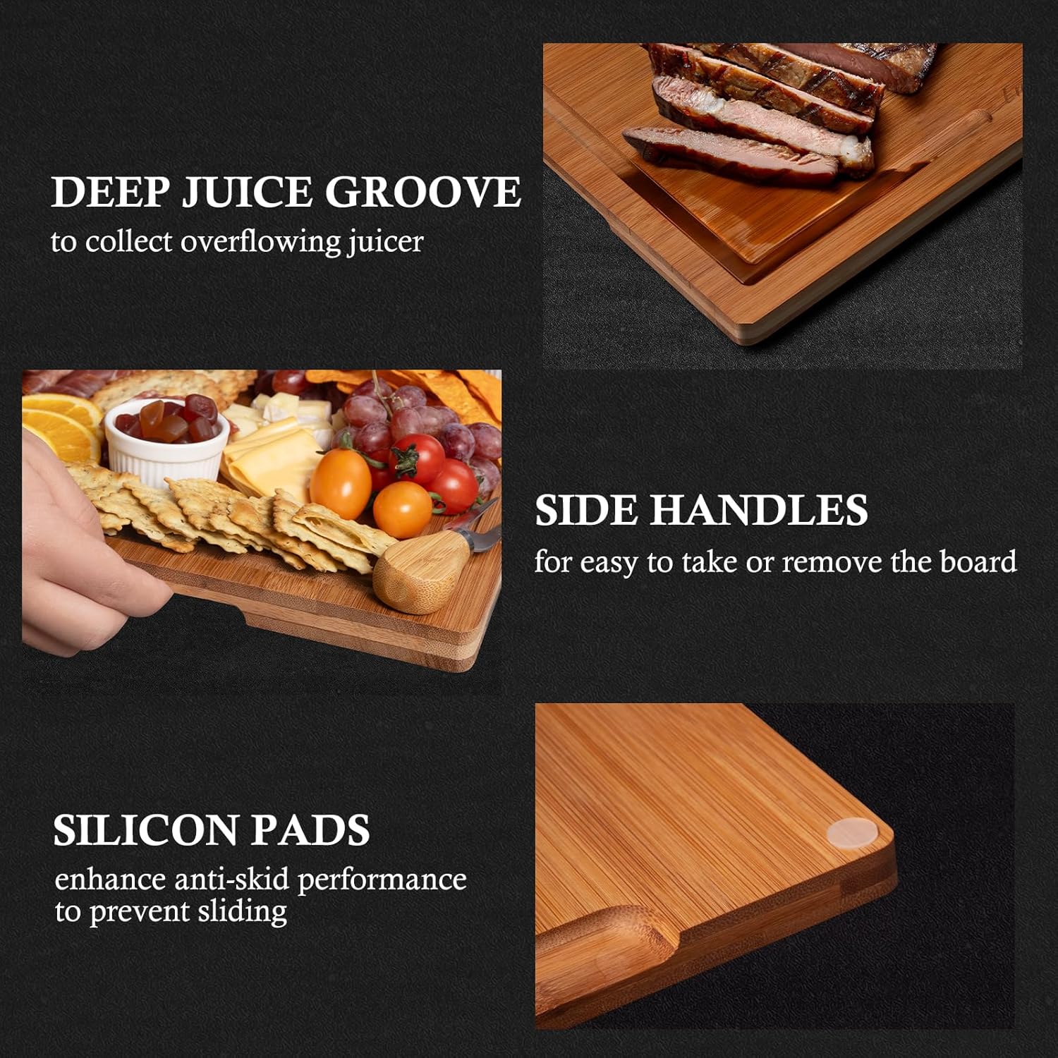 DEEP JUICE GROOVE  
to collect overflowing juice

SIDE HANDLES  
for easy to take or remove the board

SILICON PADS  
enhance anti-skid performance to prevent sliding