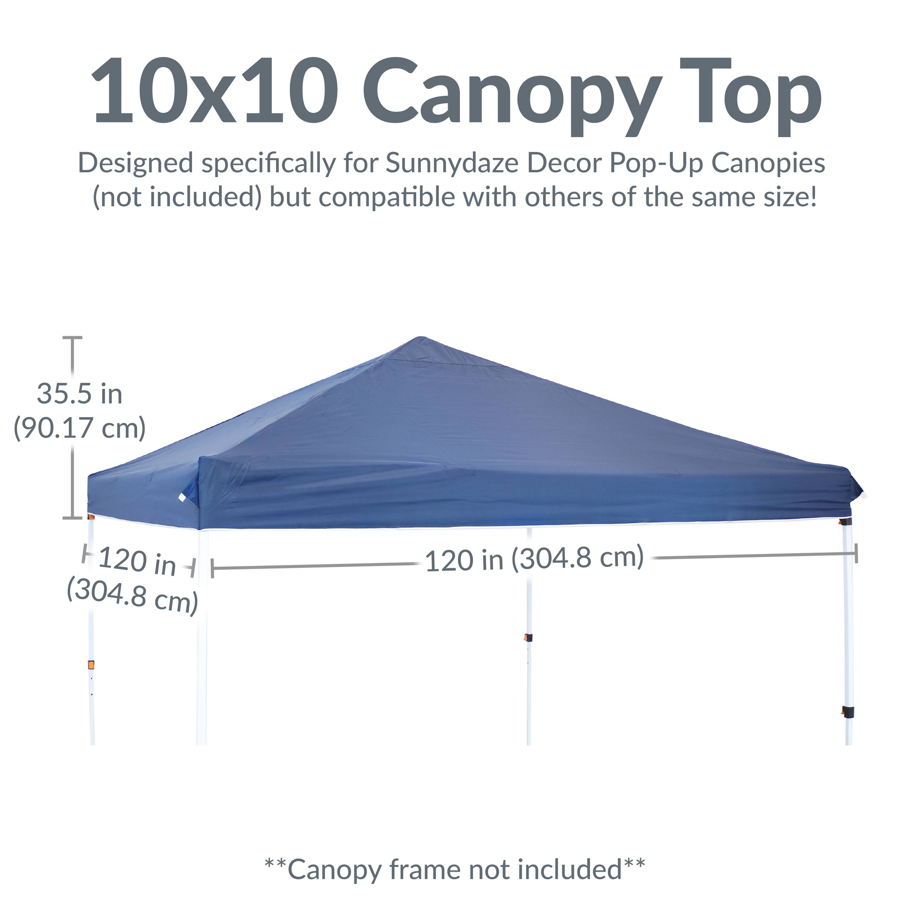 10x10 Canopy Top  
Designed specifically for Sunnydaze Decor Pop-Up Canopies (not included) but compatible with others of the same size!  

35.5 in (90.17 cm)  
120 in (304.8 cm)  
120 in (304.8 cm)  

**Canopy frame not included**