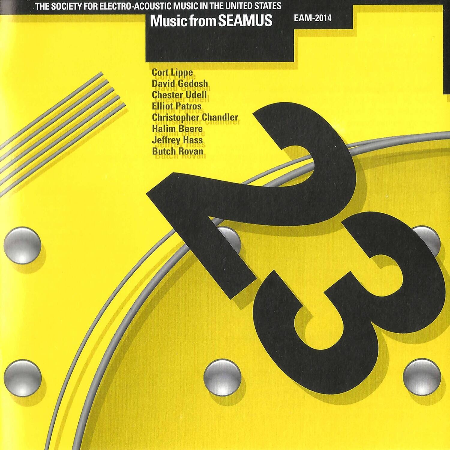 THE SOCIETY FOR ELECTRO-ACOUSTIC MUSIC IN THE UNITED STATES  
Music from SEAMUS  
EAM-2014  

Cort Lippe  
David Gedosh  
Chester Udell  
Elliot Patros  
Christopher Chandler  
Halim Beere  
Jeffrey Hass  
Butch Rovan