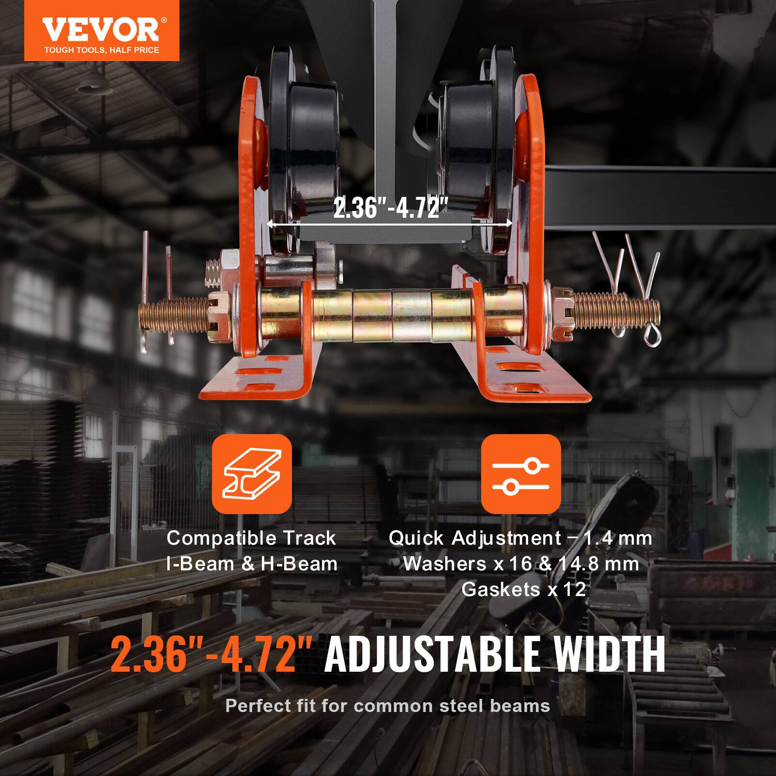 VEVOR  
TOUGH TOOLS, HALF PRICE  

Compatible Track I-Beam & H-Beam  

2.36" - 4.72" ADJUSTABLE WIDTH  
Perfect fit for common steel beams  

Quick Adjustment - 1.4 mm Washers x 16 & 14.8 mm Gaskets x 12
