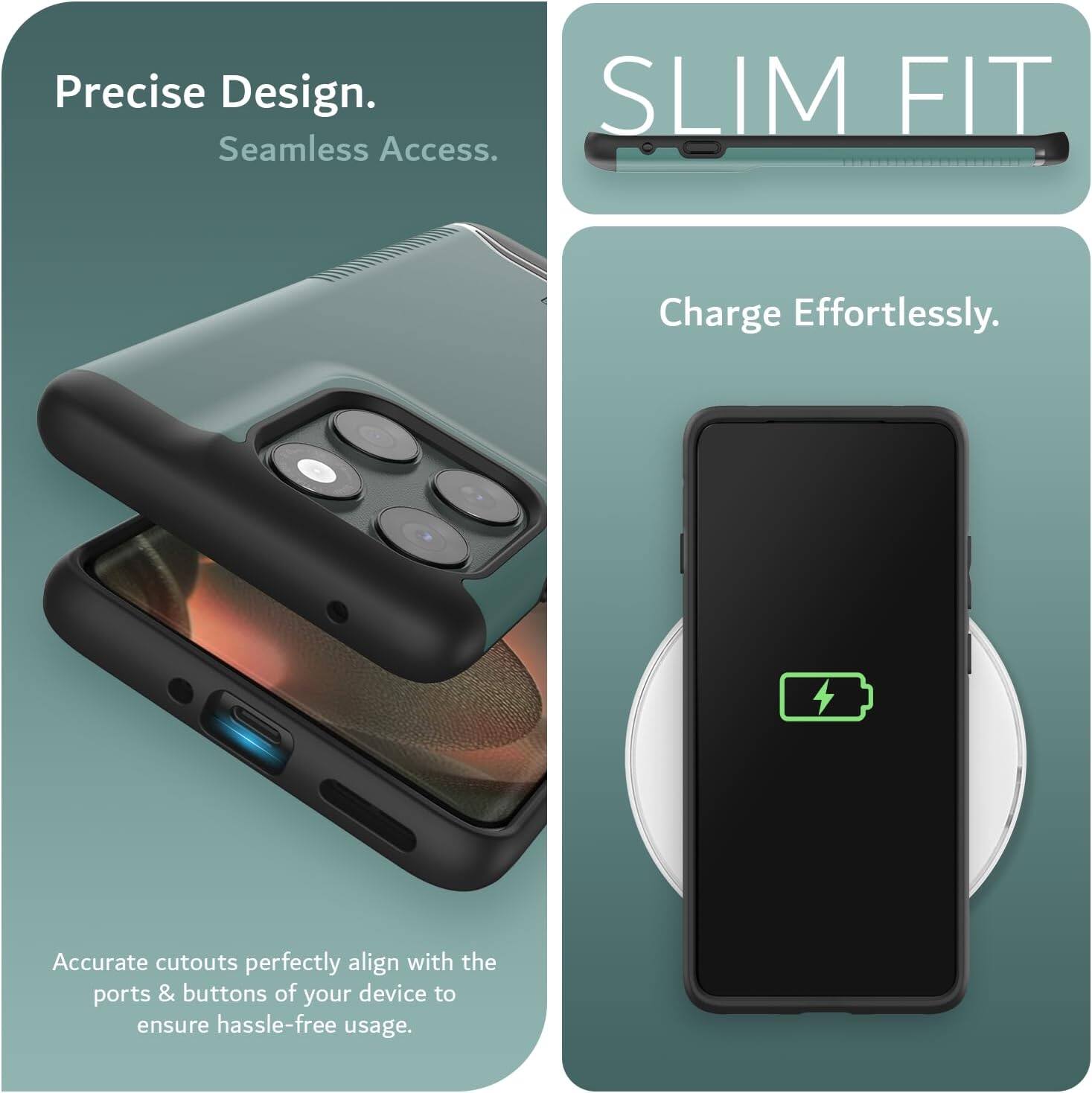Precise Design.  
Seamless Access.  

SLIM FIT  

Charge Effortlessly.  

Accurate cutouts perfectly align with the ports & buttons of your device to ensure hassle-free usage.