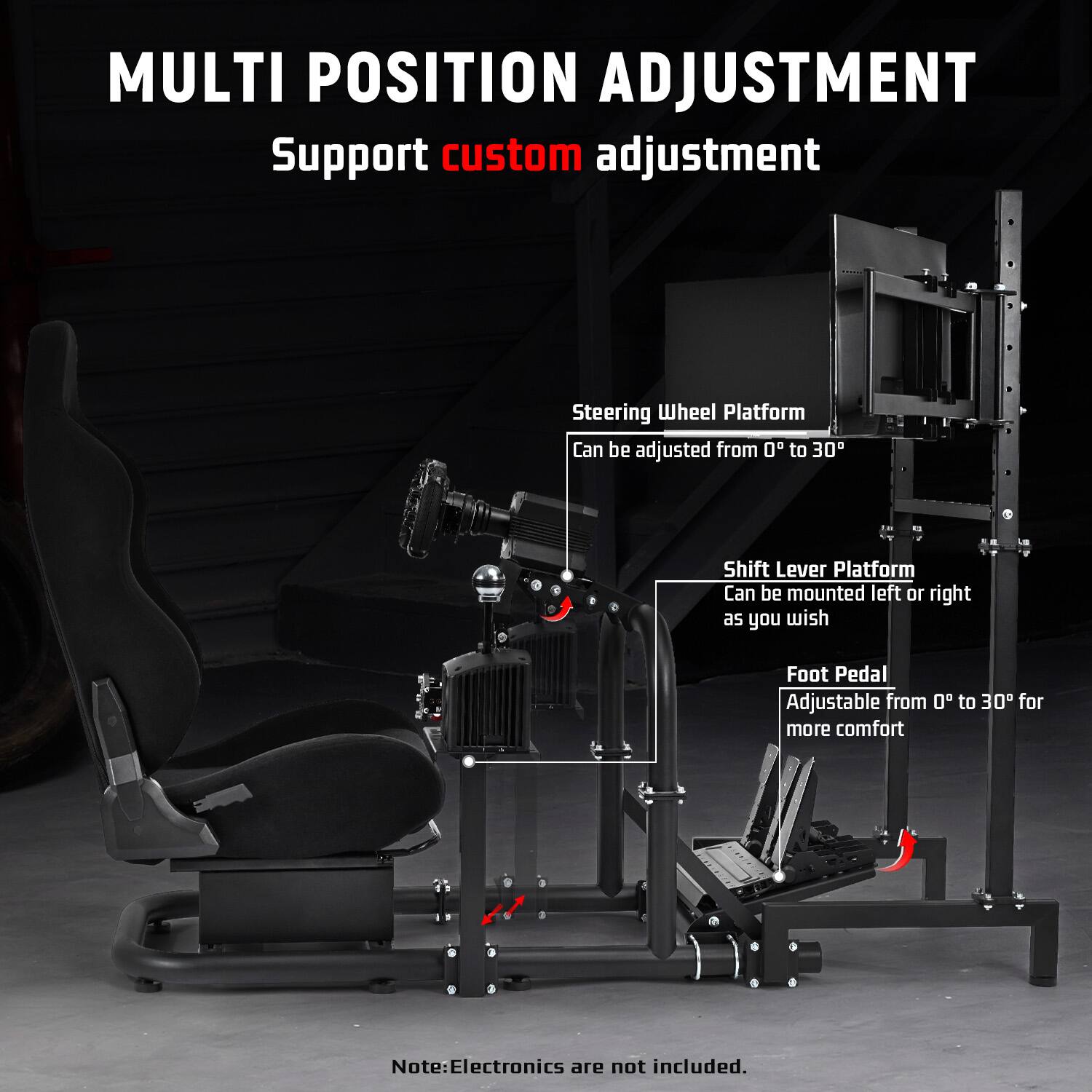 MULTI POSITION ADJUSTMENT  
Support custom adjustment

Steering Wheel Platform  
Can be adjusted from 0° to 30°

Shift Lever Platform  
Can be mounted left or right as you wish

Foot Pedal  
Adjustable from 0° to 30° for more comfort

Note: Electronics are not included.