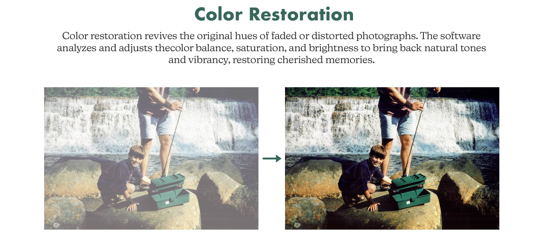 Color Restoration Color restoration revives the original hues of faded or distorted photographs. The software analyzes and adjusts the color balance, saturation, and brightness to bring back natural tones and vibrancy, restoring cherished memories.