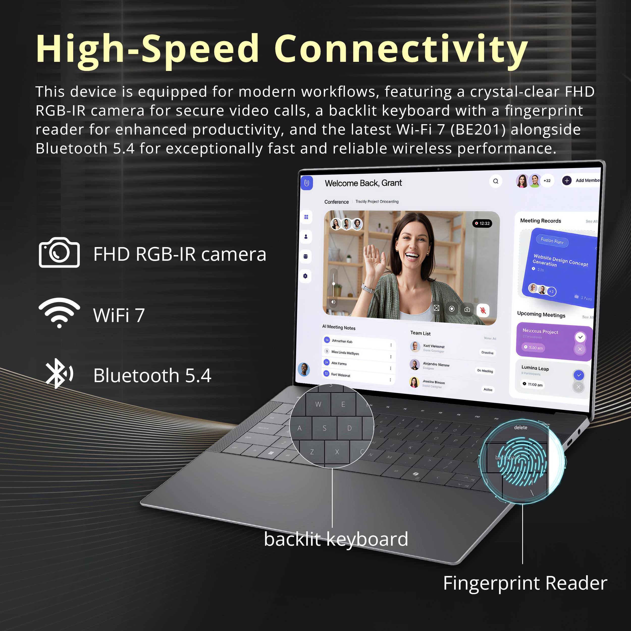 High-Speed Connectivity

This device is equipped for modern workflows, featuring a crystal-clear FHD RGB-IR camera for secure video calls, a backlit keyboard with a fingerprint reader for enhanced productivity, and the latest Wi-Fi 7 (BE201) alongside Bluetooth 5.4 for exceptionally fast and reliable wireless performance.

- FHD RGB-IR camera
- Wi-Fi 7
- Bluetooth 5.4
- backlit keyboard
- Fingerprint Reader
