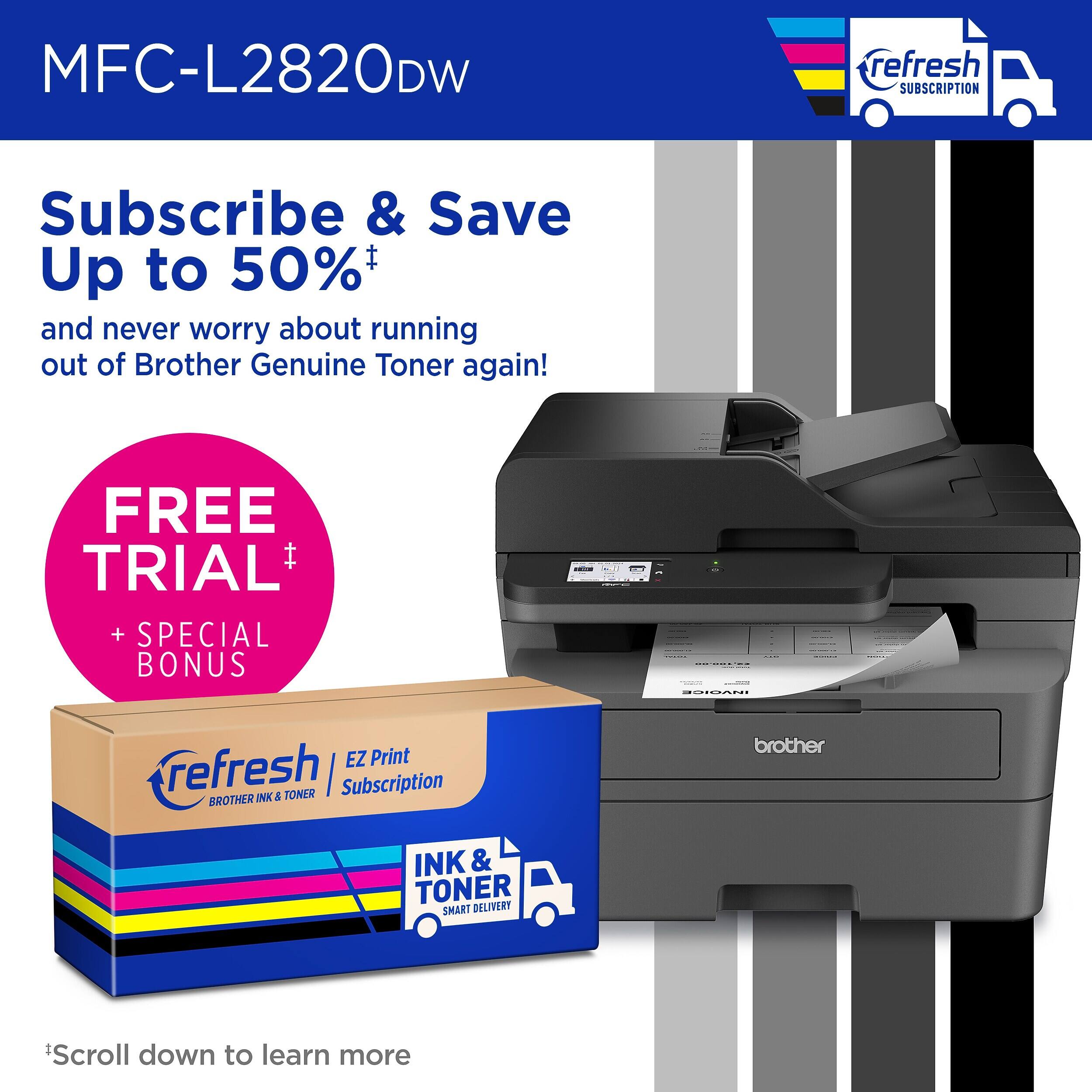 MFC-L2820DW

Subscribe & Save Up to 50%* and never worry about running out of Brother Genuine Toner again!

FREE TRIAL + SPECIAL BONUS

1.00 INVOICE

refresh EZ Print INK & TONER Subscription BROTHER

brother

INK & TONER DELIVERY SMART

*Scroll down to learn more