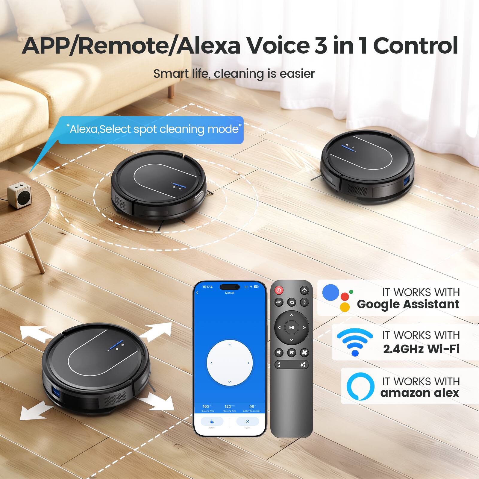 APP/Remote/Alexa Voice 3 in 1 Control  
Smart life, cleaning is easier  
"Alexa, Select spot cleaning mode"  

IT WORKS WITH Google Assistant  
IT WORKS WITH 2.4GHz Wi-Fi  
IT WORKS WITH Amazon Alexa