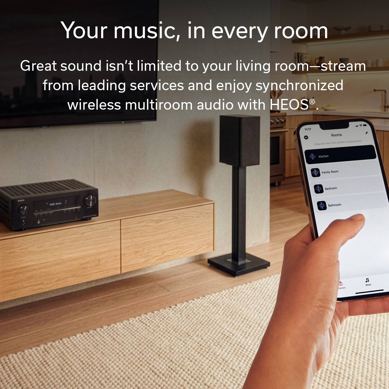 Your music, in every room

Great sound isn't limited to your living room—stream from leading services and enjoy synchronized wireless multiroom audio with HEOS®.

Rooms
- Kitchen
- Family Room
- Bedroom
- Bathroom