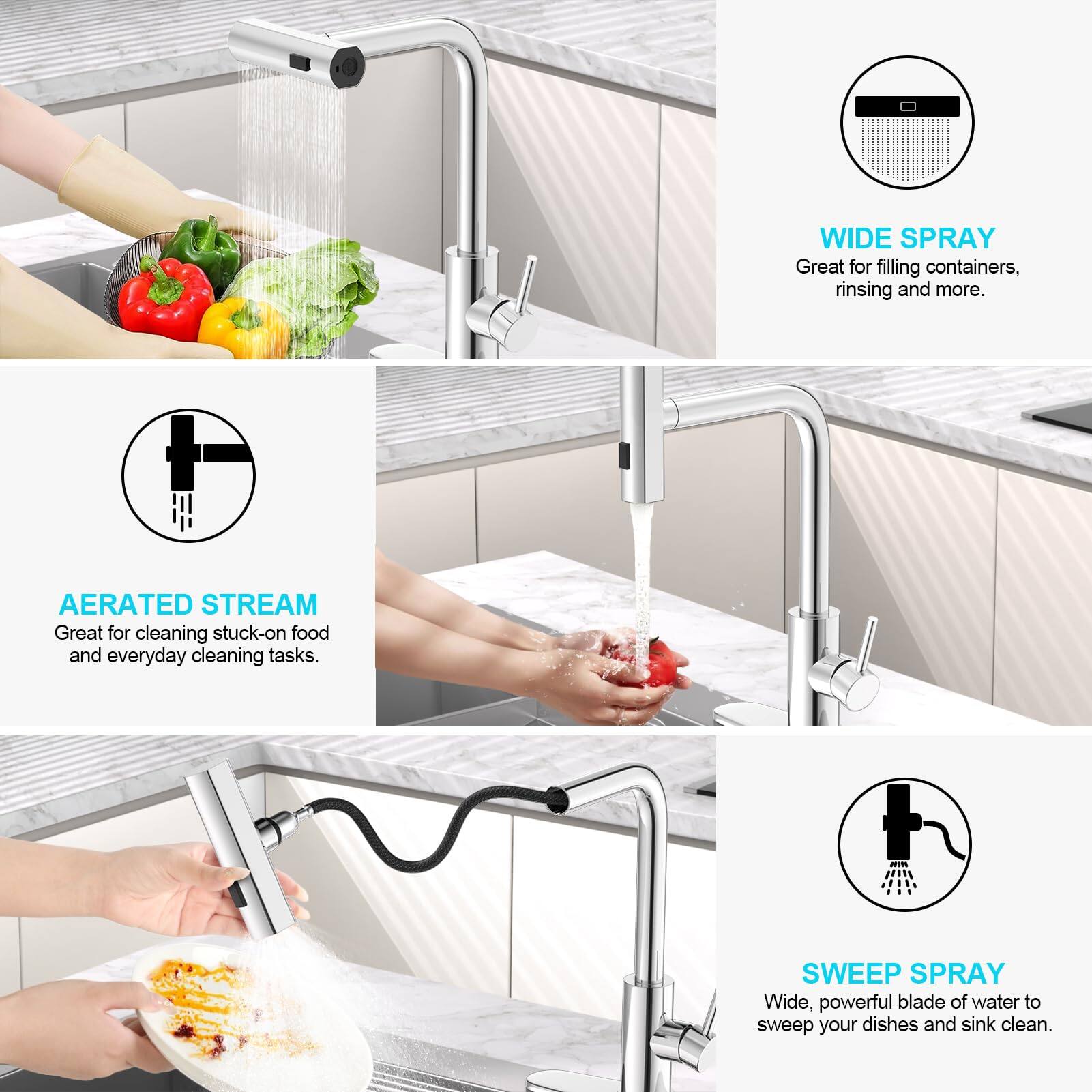 WIDE SPRAY  
Great for filling containers, rinsing and more.

AERATED STREAM  
Great for cleaning stuck-on food and everyday cleaning tasks.

SWEEP SPRAY  
Wide, powerful blade of water to sweep your dishes and sink clean.