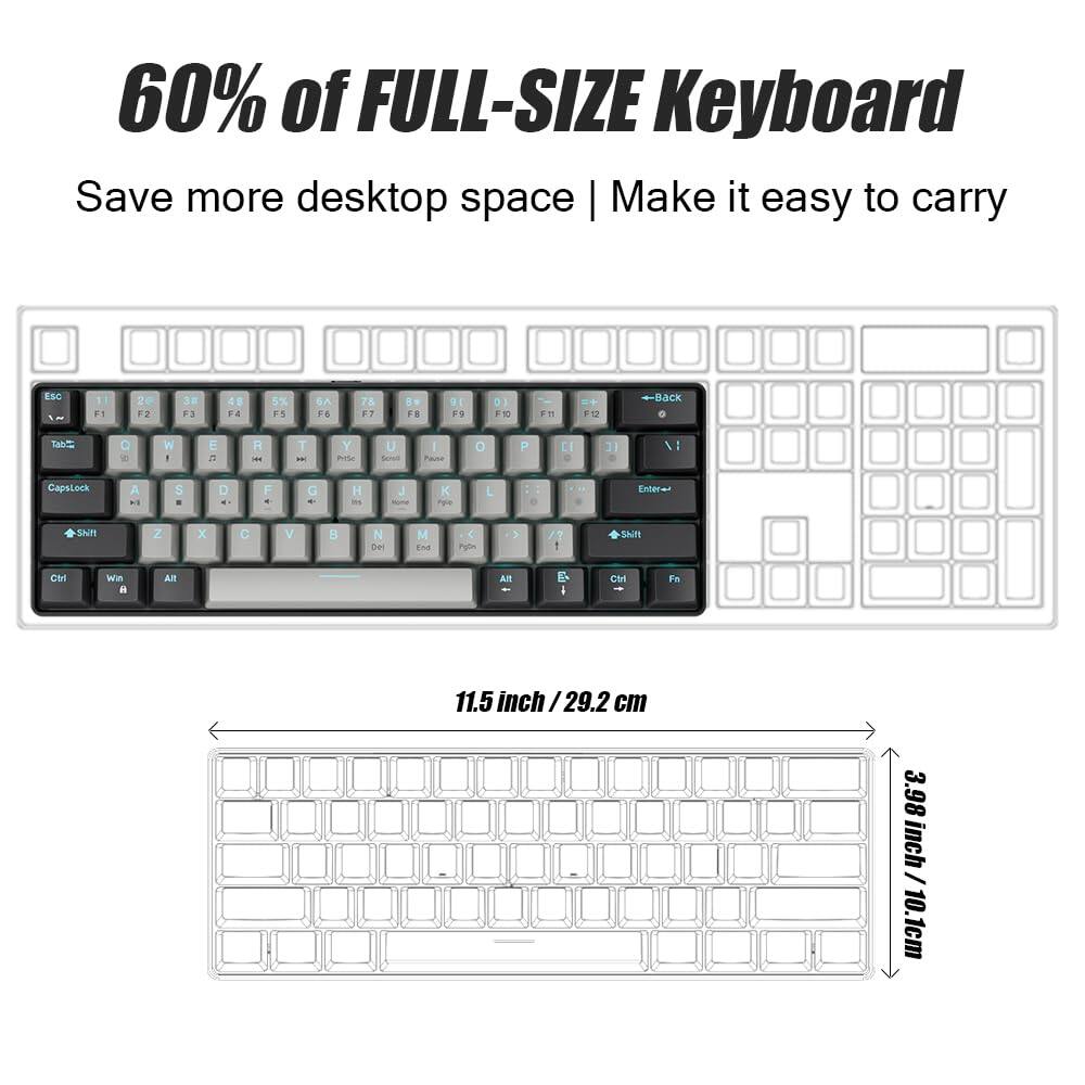 60% of FULL-SIZE Keyboard  
Save more desktop space | Make it easy to carry  

ESC 1 F1 2 F2 3 F3 4 F4 5 F5 6 F6 7 F7 8 F8 9 F9 0 F10  
Tab Q W E R T Y U I O P  
CapsLock A S D F G H J K L  
Shift Z X C V B N M  
Backspace Enter  
Ctrl Win Alt Fn  
Ctrl Win Alt  

11.5 inch / 29.2 cm  
3.98 inch / 10.1 cm