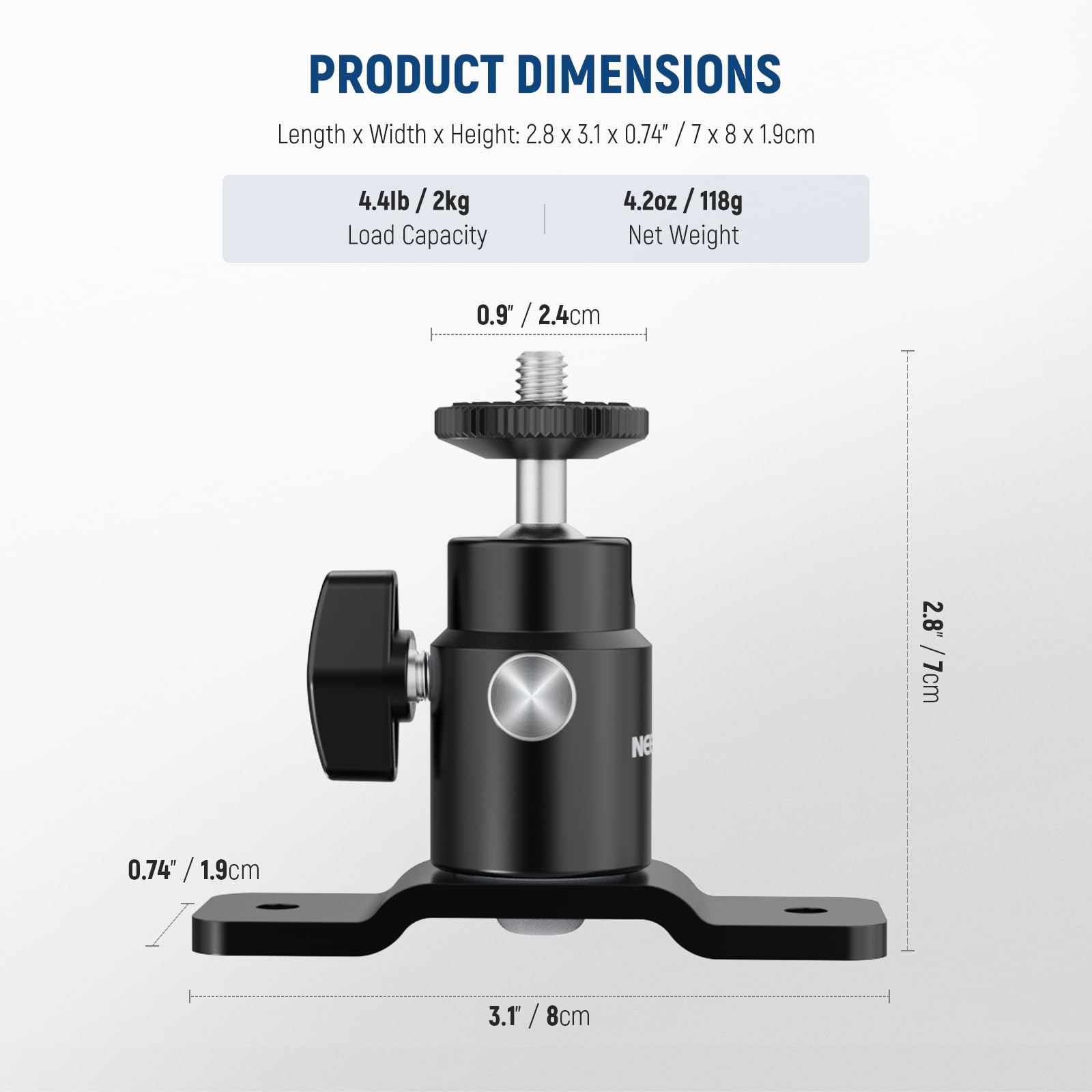 PRODUCT DIMENSIONS  
Length x Width x Height: 2.8 x 3.1 x 0.74" / 7 x 8 x 1.9cm  
Load Capacity: 4.4lb / 2kg  
Net Weight: 4.2oz / 118g  
0.9" / 2.4cm  
2.8" / 7cm  
0.74" / 1.9cm  
3.1" / 8cm