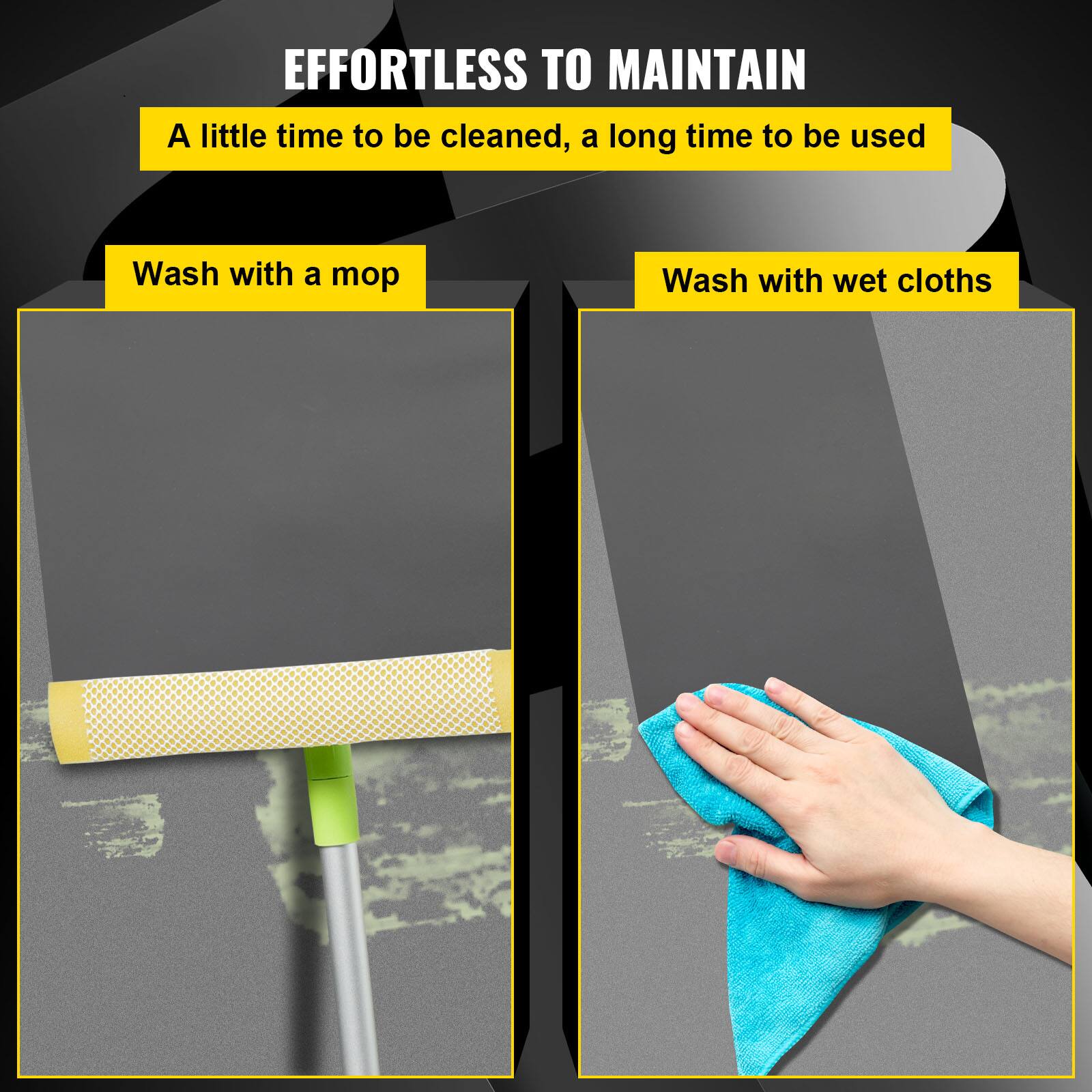 EFFORTLESS TO MAINTAIN

A little time to be cleaned, a long time to be used

Wash with a mop

Wash with wet cloths