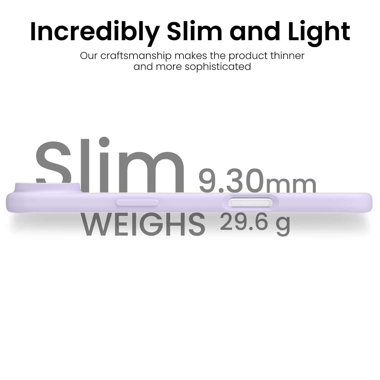 Incredibly Slim and Light

Our craftsmanship makes the product thinner and more sophisticated

Slim 9.30mm

WEIGHS 29.6 g