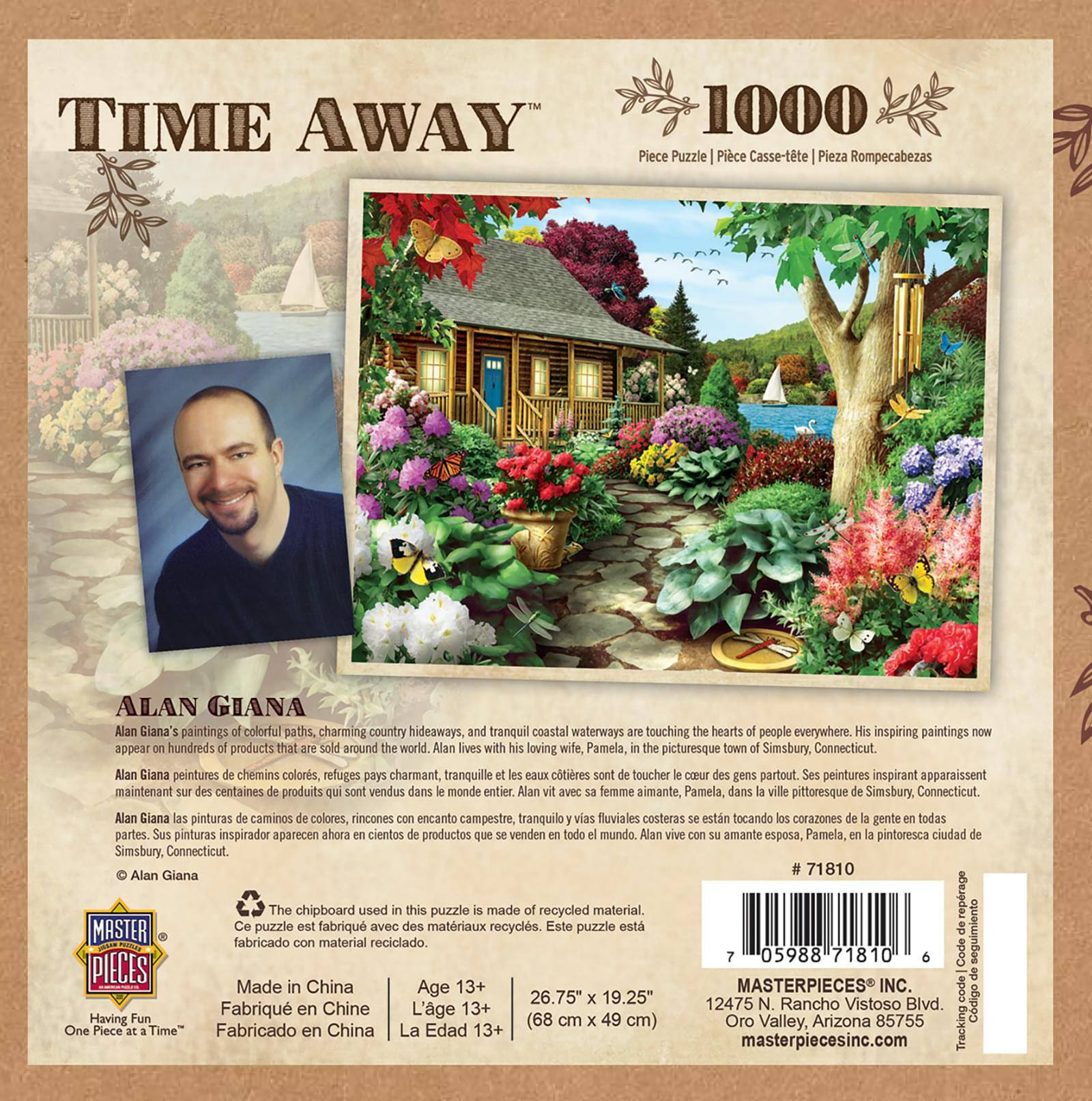 **TIME AWAY™**

**1000 Piece Puzzle | Piece Cassé-tête | Pieza Rompecabezas**

---

**ALAN GIANA**

Alan Giana's paintings of colorful paths, charming country hideaways, and tranquil coastal waterways are touching the hearts of people everywhere. His inspiring paintings now appear on hundreds of products that are sold around the world. Alan lives with his loving wife, Pamela, in the picturesque town of Simsbury, Connecticut.

Alan Giana peintures de chemins colorés, refuges pays charmants, tranquilles eaux côtières sont toucher coeur des gens partout. Ses peintures inspirantes apparaissent maintenant centaines produits qui sont vendus dans monde entier. Alan avec femme aimante, Pamela, dans ville pittoresque Simsbury, Connecticut.

Alan Giana pinturas caminos colores, rincones encanto campestre, tranquilas vías fluviales costeras estn tocando corazones gente todas partes. Sus pinturas inspirador aparecen ahora cientos productos venden todo mundo. Alan vive amante esposa, Pamela, pintoresca ciudad Simsbury, Connecticut.

---

**© Alan Giana**

---

**