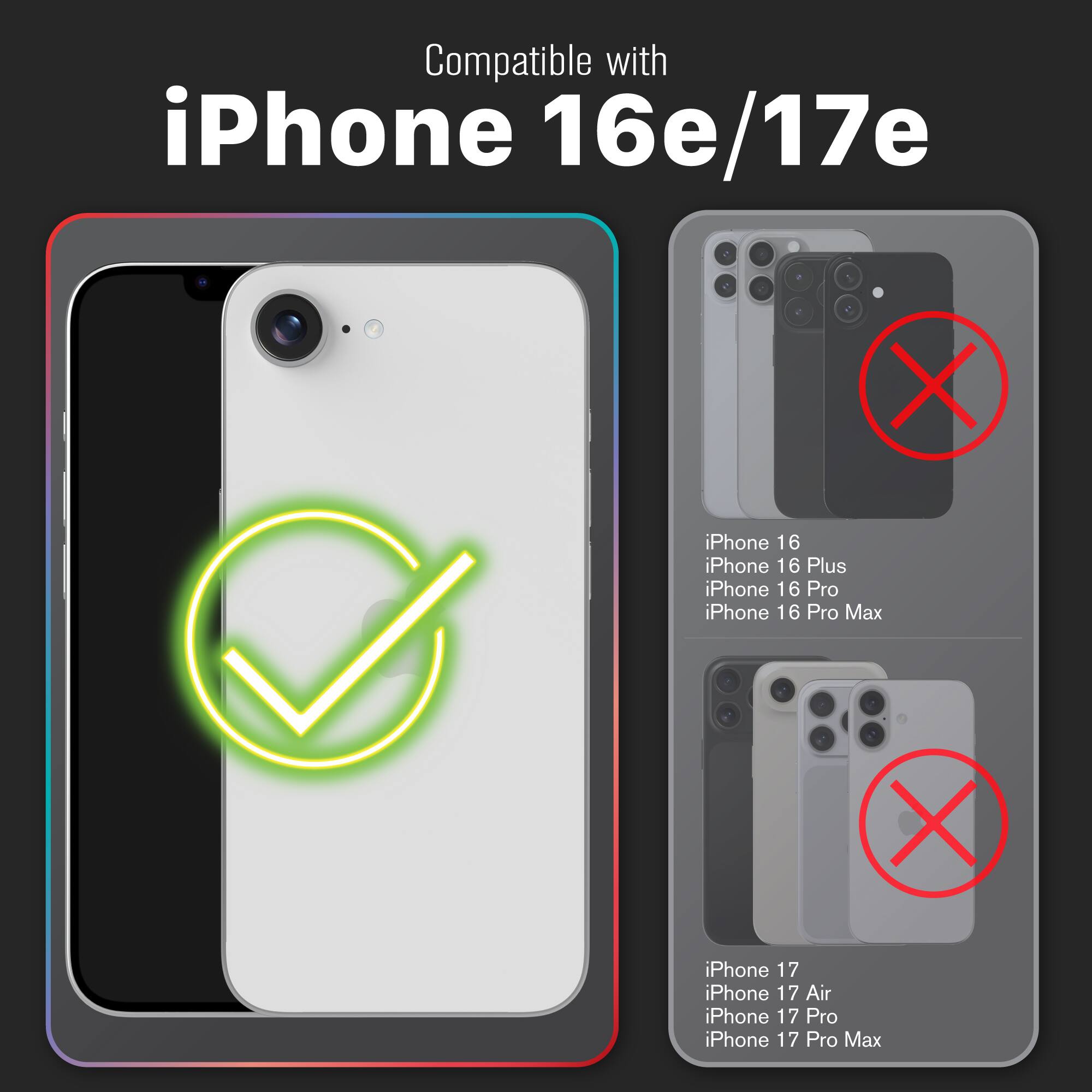 Compatible with iPhone 16e/17e

- iPhone 16
- iPhone 16 Plus
- iPhone 16 Pro
- iPhone 16 Pro Max

Not compatible with:

- iPhone 17
- iPhone 17 Air
- iPhone 17 Pro
- iPhone 17 Pro Max