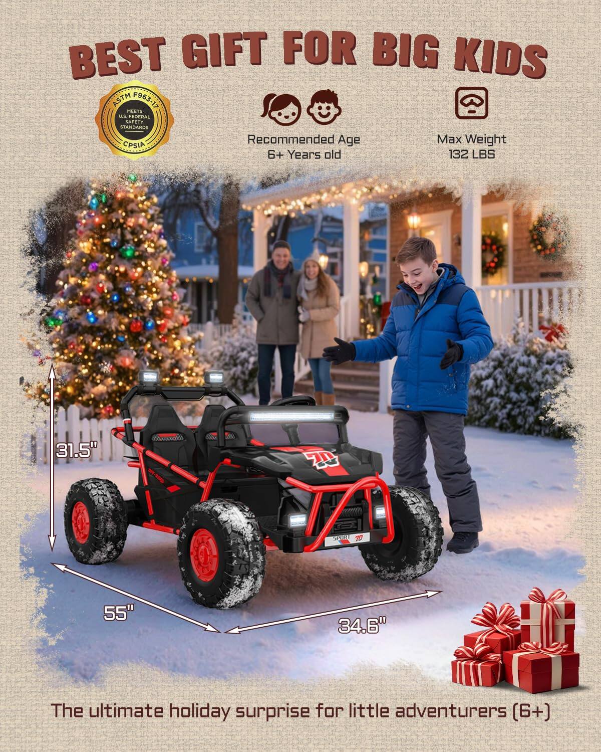 BEST GIFT FOR BIG KIDS ASTM F963 MEETS US FEDERAL SAFETY STANDARDS Recommended Age Max Weight CPSIA 6+ Years old 132 LBS 31.5" x 55" x 34.6" The ultimate holiday surprise for little adventurers (6+)
