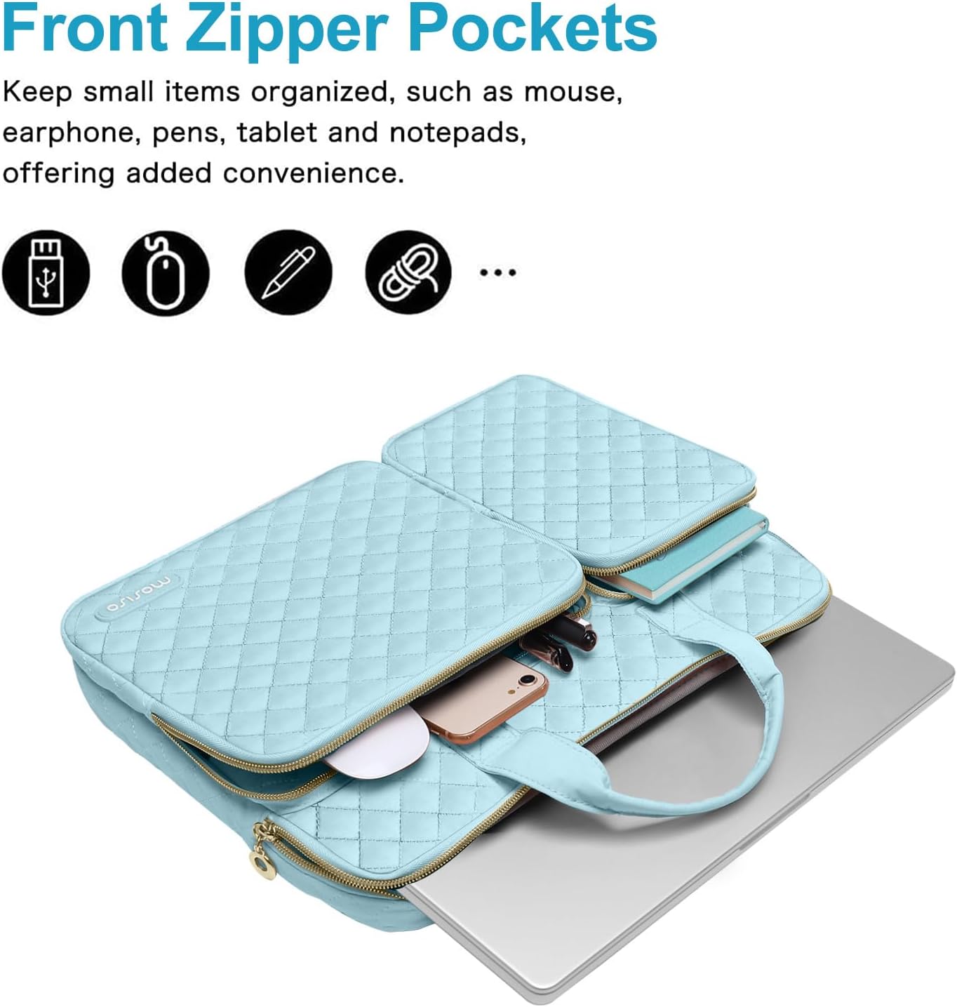Front Zipper Pockets  
Keep small items organized, such as mouse, earphone, pens, tablet and notepads, offering added convenience.